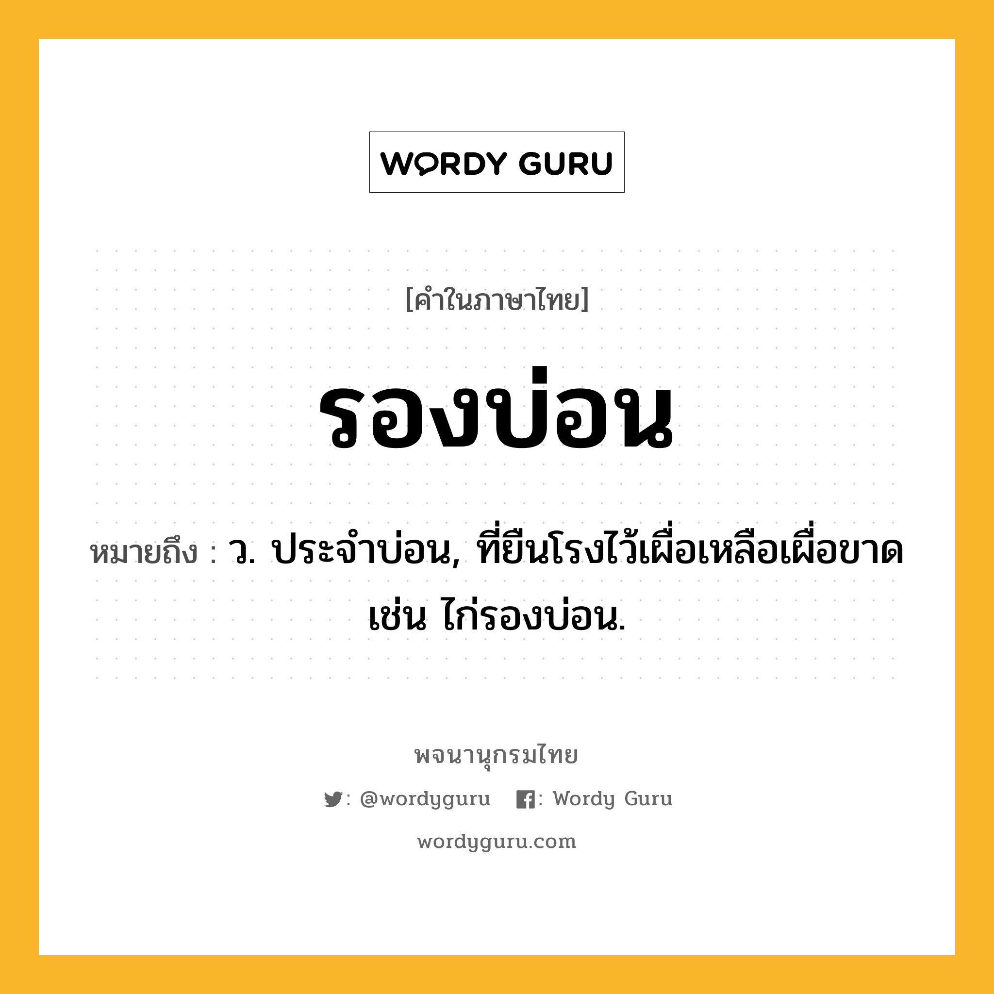 รองบ่อน ความหมาย หมายถึงอะไร?, คำในภาษาไทย รองบ่อน หมายถึง ว. ประจําบ่อน, ที่ยืนโรงไว้เผื่อเหลือเผื่อขาด เช่น ไก่รองบ่อน.