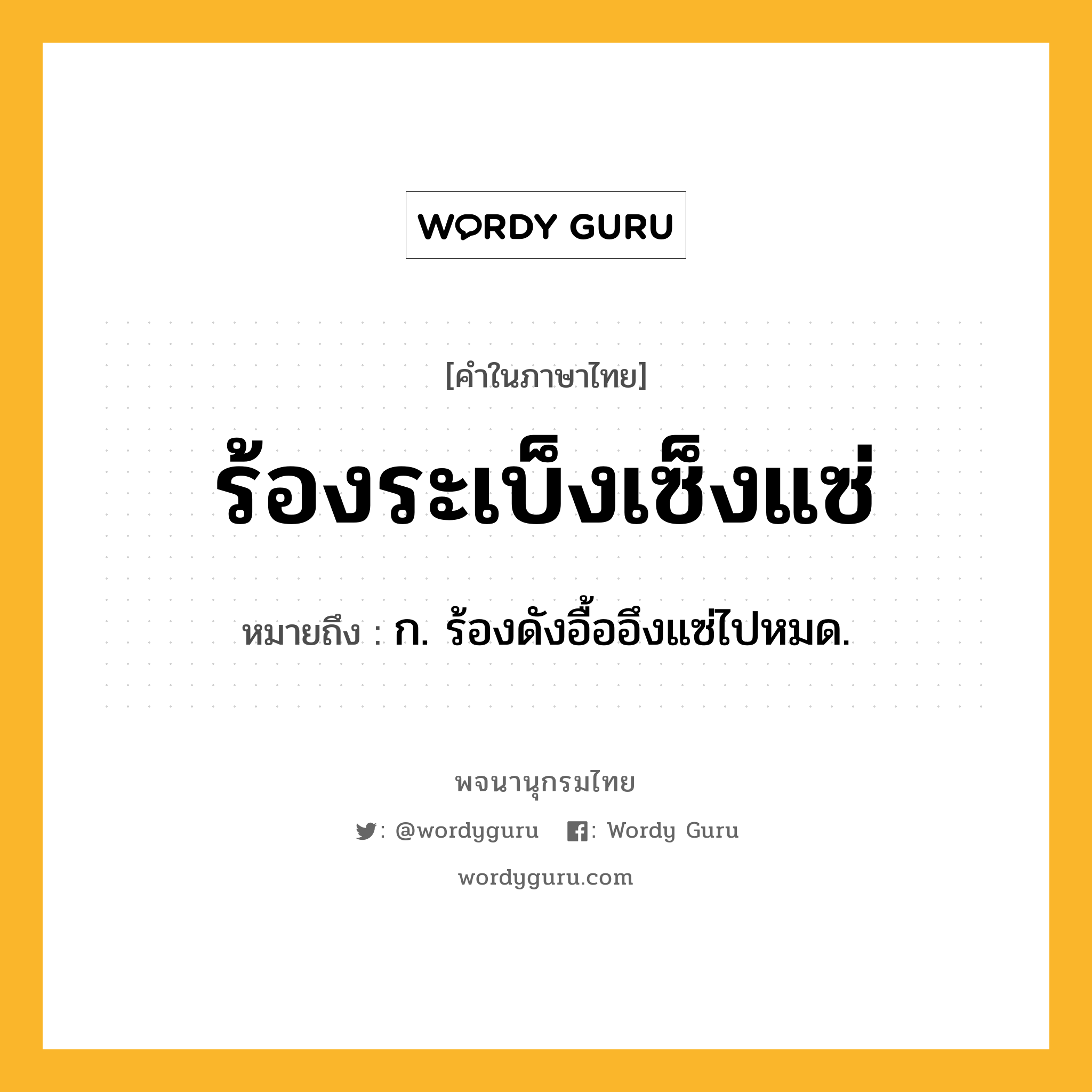 ร้องระเบ็งเซ็งแซ่ ความหมาย หมายถึงอะไร?, คำในภาษาไทย ร้องระเบ็งเซ็งแซ่ หมายถึง ก. ร้องดังอื้ออึงแซ่ไปหมด.