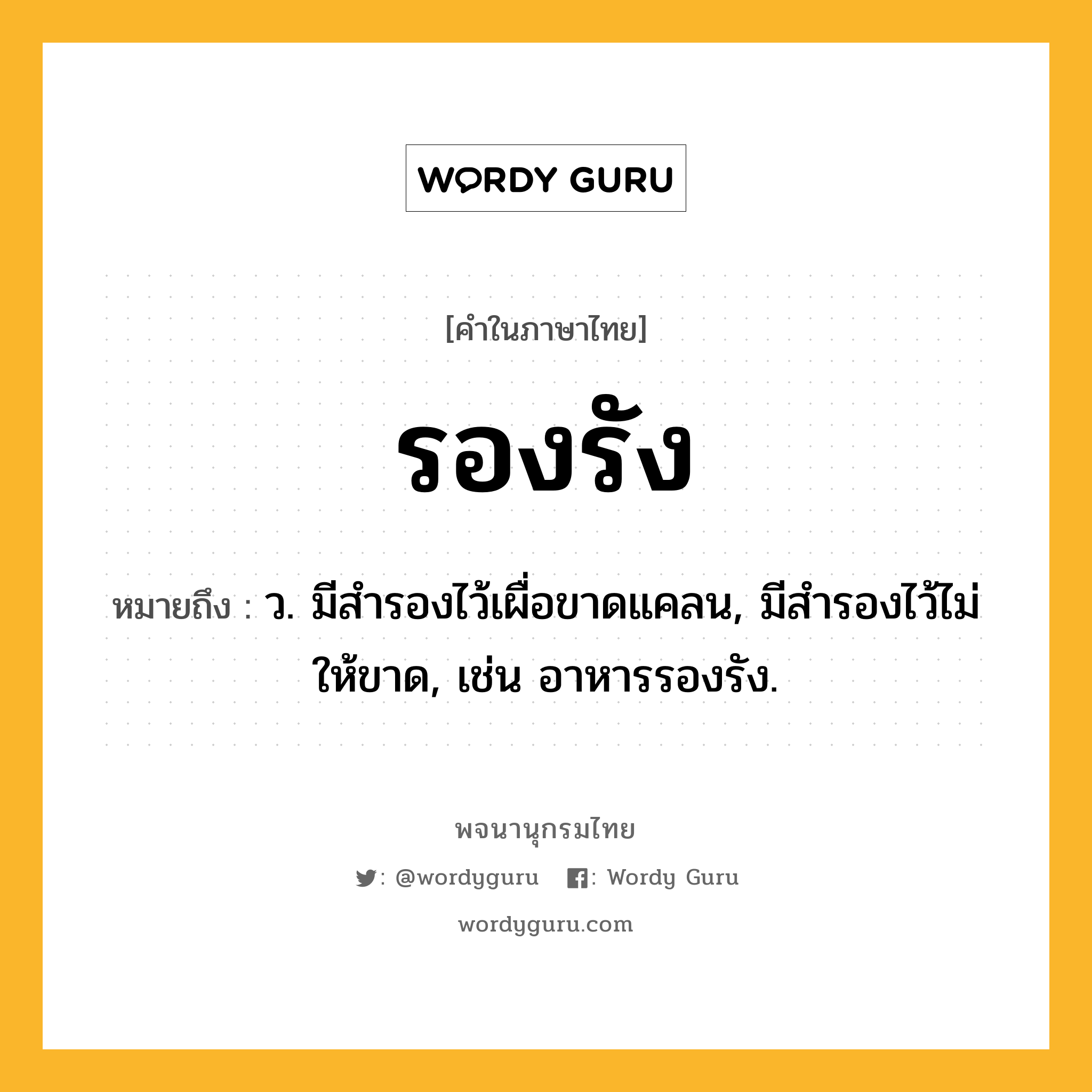 รองรัง หมายถึงอะไร?, คำในภาษาไทย รองรัง หมายถึง ว. มีสำรองไว้เผื่อขาดแคลน, มีสำรองไว้ไม่ให้ขาด, เช่น อาหารรองรัง.