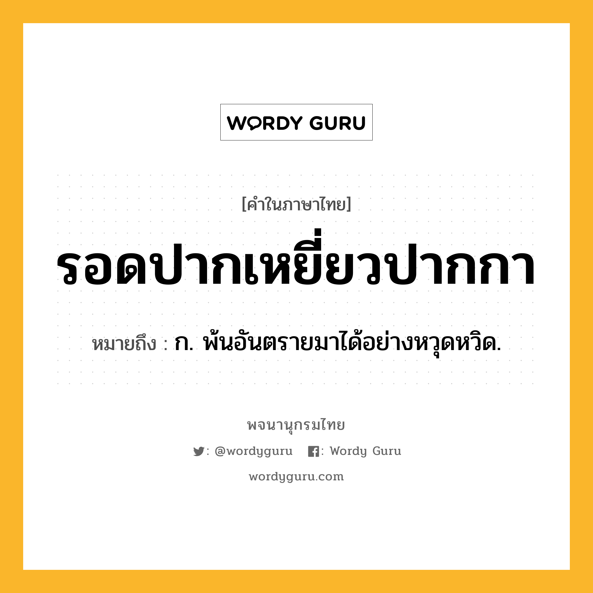 รอดปากเหยี่ยวปากกา ความหมาย หมายถึงอะไร?, คำในภาษาไทย รอดปากเหยี่ยวปากกา หมายถึง ก. พ้นอันตรายมาได้อย่างหวุดหวิด.