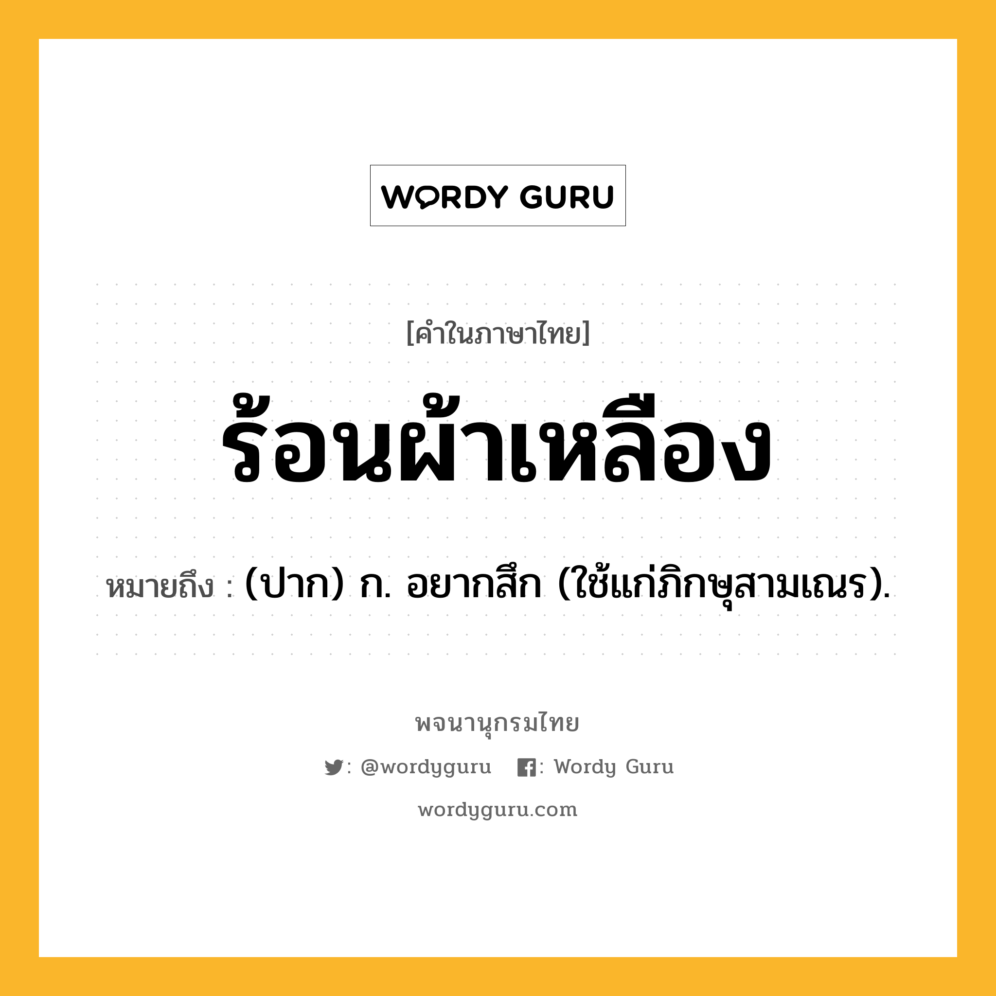 ร้อนผ้าเหลือง ความหมาย หมายถึงอะไร?, คำในภาษาไทย ร้อนผ้าเหลือง หมายถึง (ปาก) ก. อยากสึก (ใช้แก่ภิกษุสามเณร).