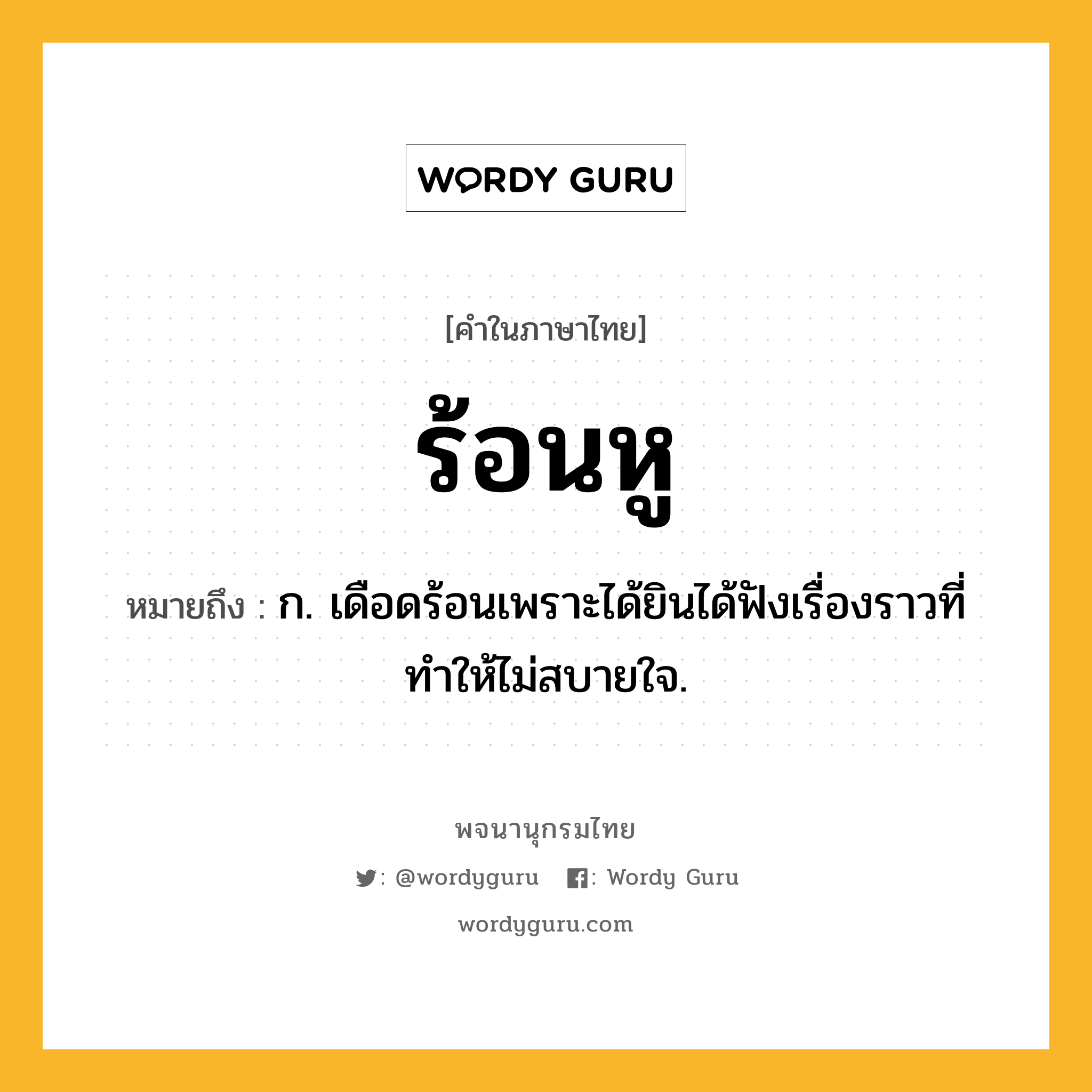 ร้อนหู ความหมาย หมายถึงอะไร?, คำในภาษาไทย ร้อนหู หมายถึง ก. เดือดร้อนเพราะได้ยินได้ฟังเรื่องราวที่ทำให้ไม่สบายใจ.