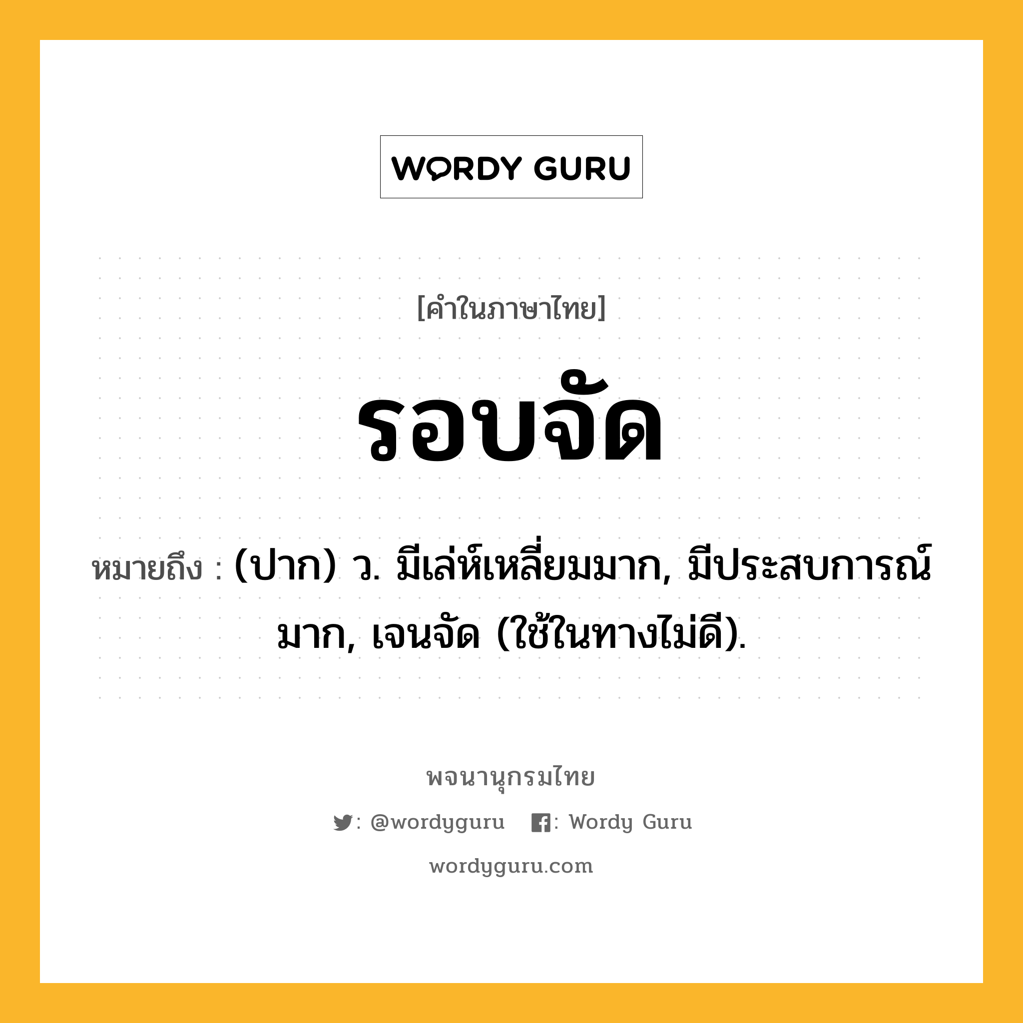 รอบจัด หมายถึงอะไร?, คำในภาษาไทย รอบจัด หมายถึง (ปาก) ว. มีเล่ห์เหลี่ยมมาก, มีประสบการณ์มาก, เจนจัด (ใช้ในทางไม่ดี).