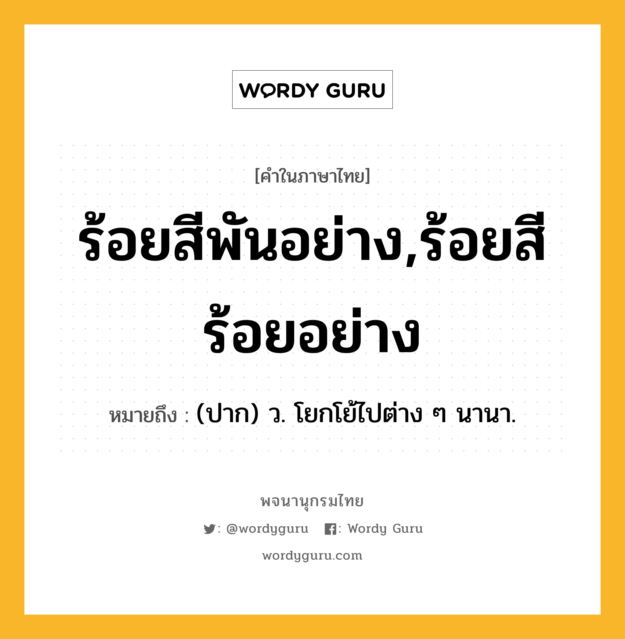 ร้อยสีพันอย่าง,ร้อยสีร้อยอย่าง หมายถึงอะไร?, คำในภาษาไทย ร้อยสีพันอย่าง,ร้อยสีร้อยอย่าง หมายถึง (ปาก) ว. โยกโย้ไปต่าง ๆ นานา.