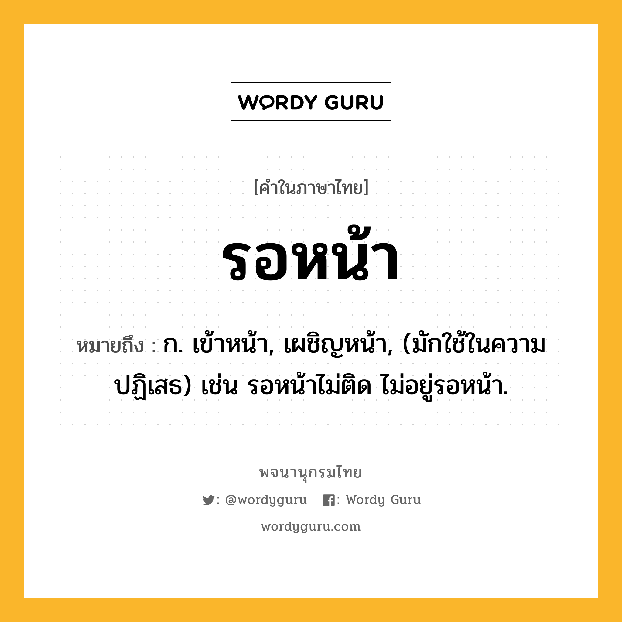 รอหน้า หมายถึงอะไร?, คำในภาษาไทย รอหน้า หมายถึง ก. เข้าหน้า, เผชิญหน้า, (มักใช้ในความปฏิเสธ) เช่น รอหน้าไม่ติด ไม่อยู่รอหน้า.