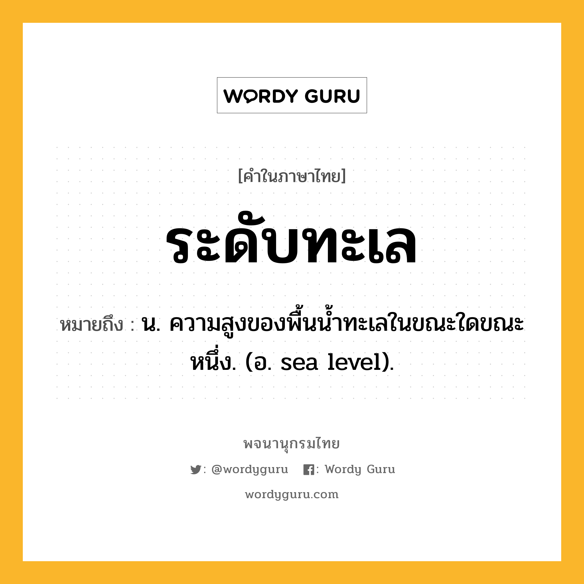 ระดับทะเล ความหมาย หมายถึงอะไร?, คำในภาษาไทย ระดับทะเล หมายถึง น. ความสูงของพื้นนํ้าทะเลในขณะใดขณะหนึ่ง. (อ. sea level).
