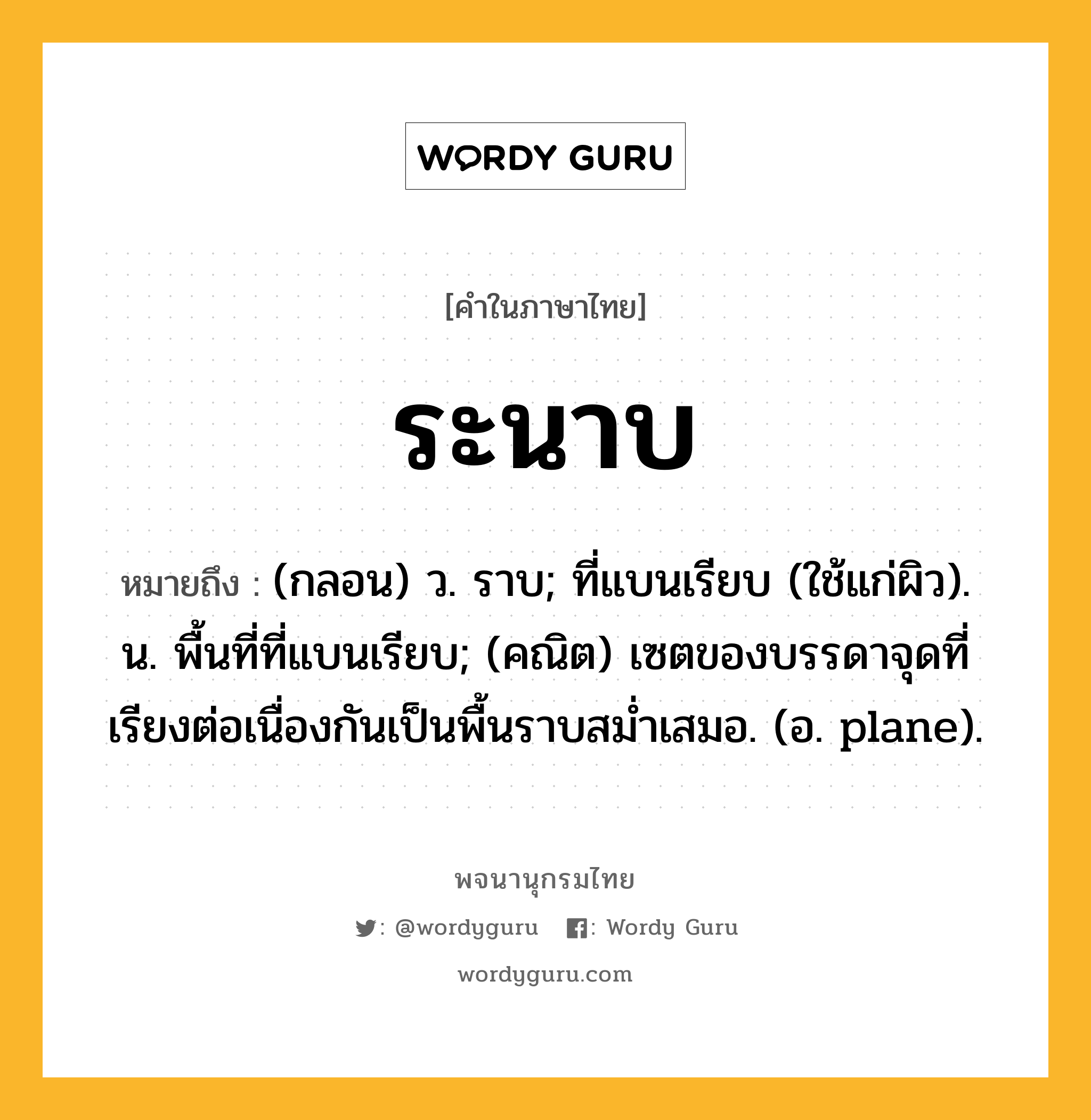 ระนาบ หมายถึงอะไร?, คำในภาษาไทย ระนาบ หมายถึง (กลอน) ว. ราบ; ที่แบนเรียบ (ใช้แก่ผิว). น. พื้นที่ที่แบนเรียบ; (คณิต) เซตของบรรดาจุดที่เรียงต่อเนื่องกันเป็นพื้นราบสมํ่าเสมอ. (อ. plane).