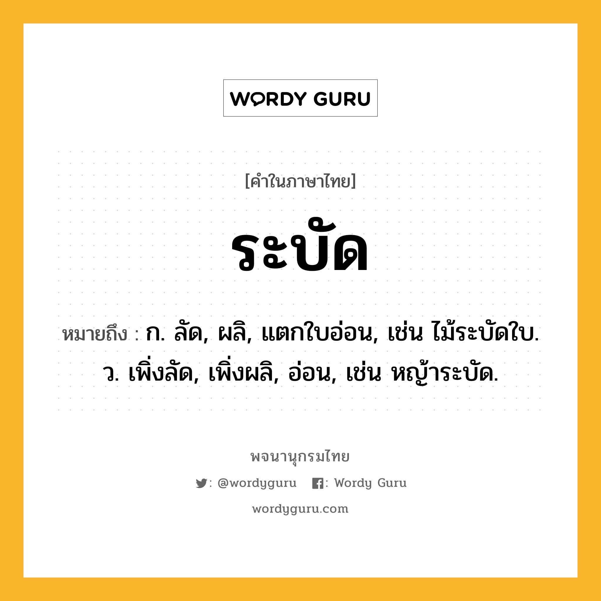 ระบัด ความหมาย หมายถึงอะไร?, คำในภาษาไทย ระบัด หมายถึง ก. ลัด, ผลิ, แตกใบอ่อน, เช่น ไม้ระบัดใบ. ว. เพิ่งลัด, เพิ่งผลิ, อ่อน, เช่น หญ้าระบัด.