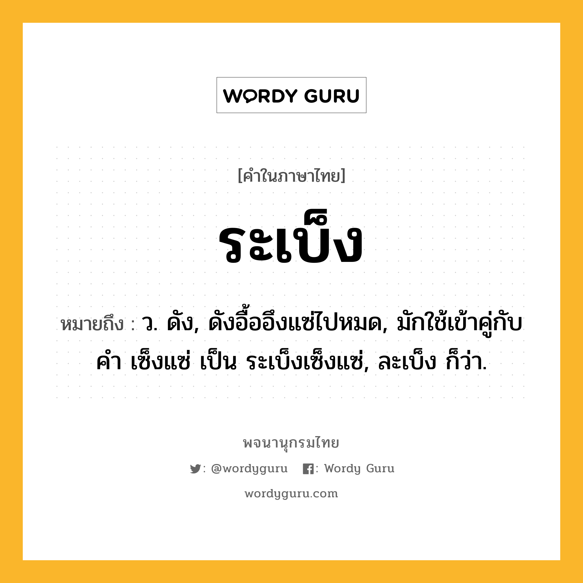 ระเบ็ง ความหมาย หมายถึงอะไร?, คำในภาษาไทย ระเบ็ง หมายถึง ว. ดัง, ดังอื้ออึงแซ่ไปหมด, มักใช้เข้าคู่กับคํา เซ็งแซ่ เป็น ระเบ็งเซ็งแซ่, ละเบ็ง ก็ว่า.