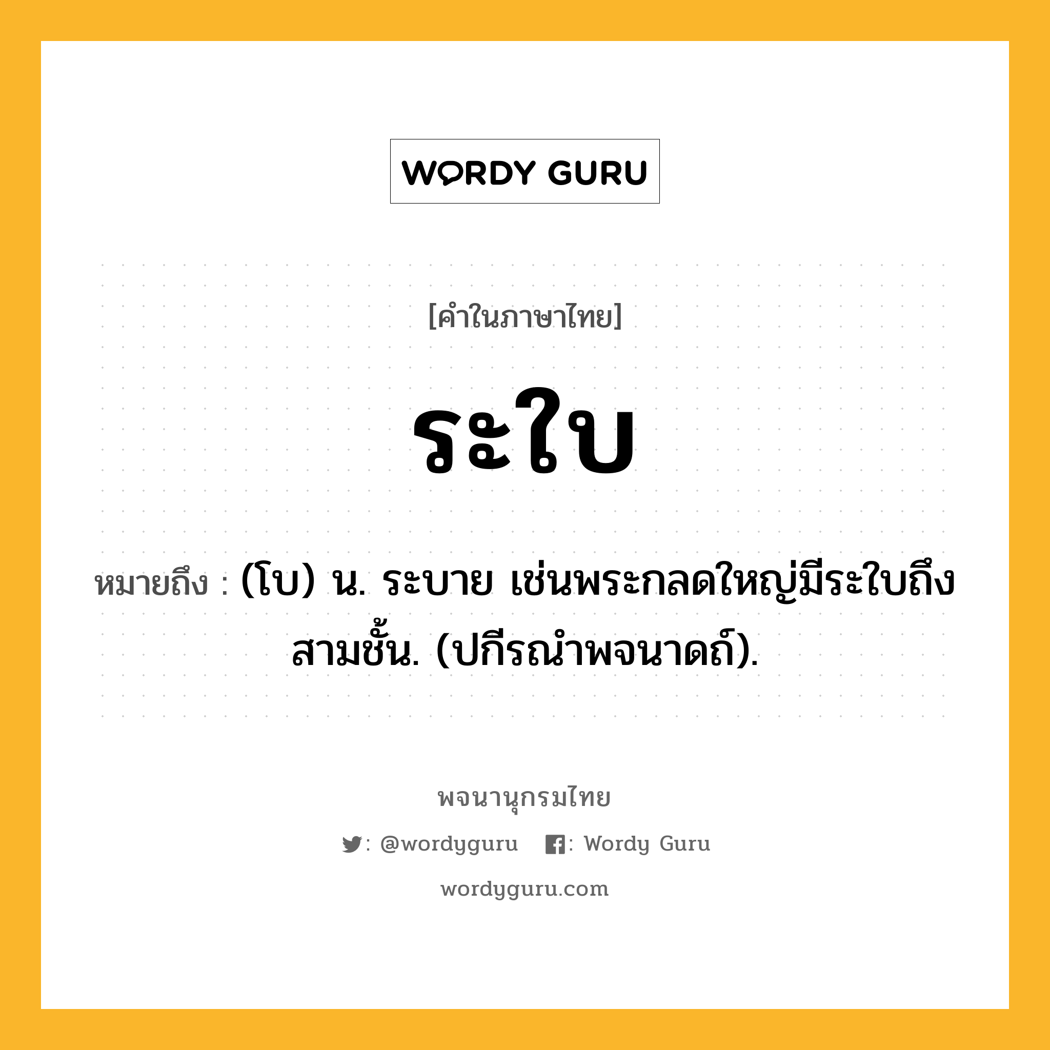 ระใบ ความหมาย หมายถึงอะไร?, คำในภาษาไทย ระใบ หมายถึง (โบ) น. ระบาย เช่นพระกลดใหญ่มีระใบถึงสามชั้น. (ปกีรณําพจนาดถ์).