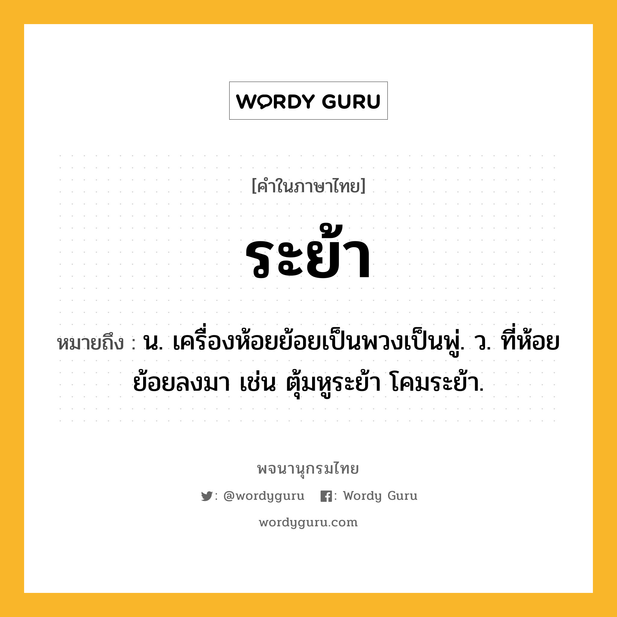 ระย้า ความหมาย หมายถึงอะไร?, คำในภาษาไทย ระย้า หมายถึง น. เครื่องห้อยย้อยเป็นพวงเป็นพู่. ว. ที่ห้อยย้อยลงมา เช่น ตุ้มหูระย้า โคมระย้า.