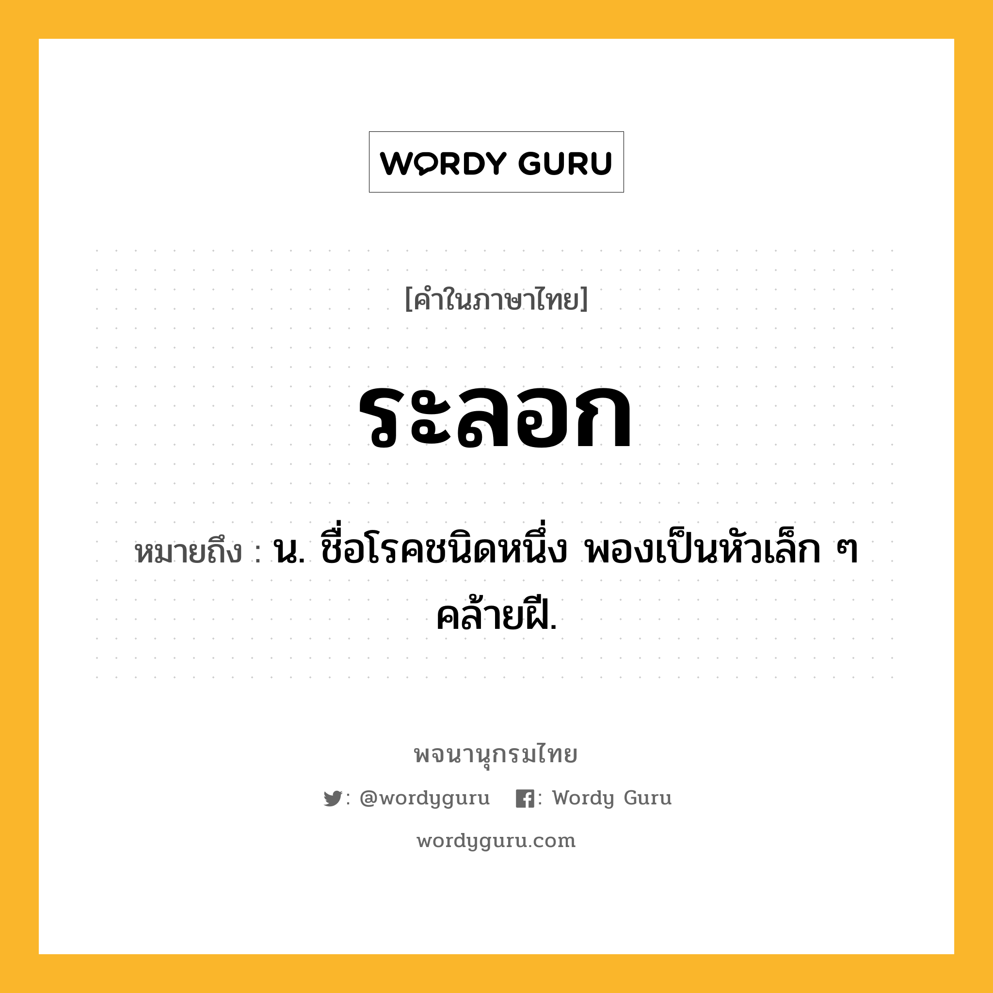 ระลอก หมายถึงอะไร?, คำในภาษาไทย ระลอก หมายถึง น. ชื่อโรคชนิดหนึ่ง พองเป็นหัวเล็ก ๆ คล้ายฝี.