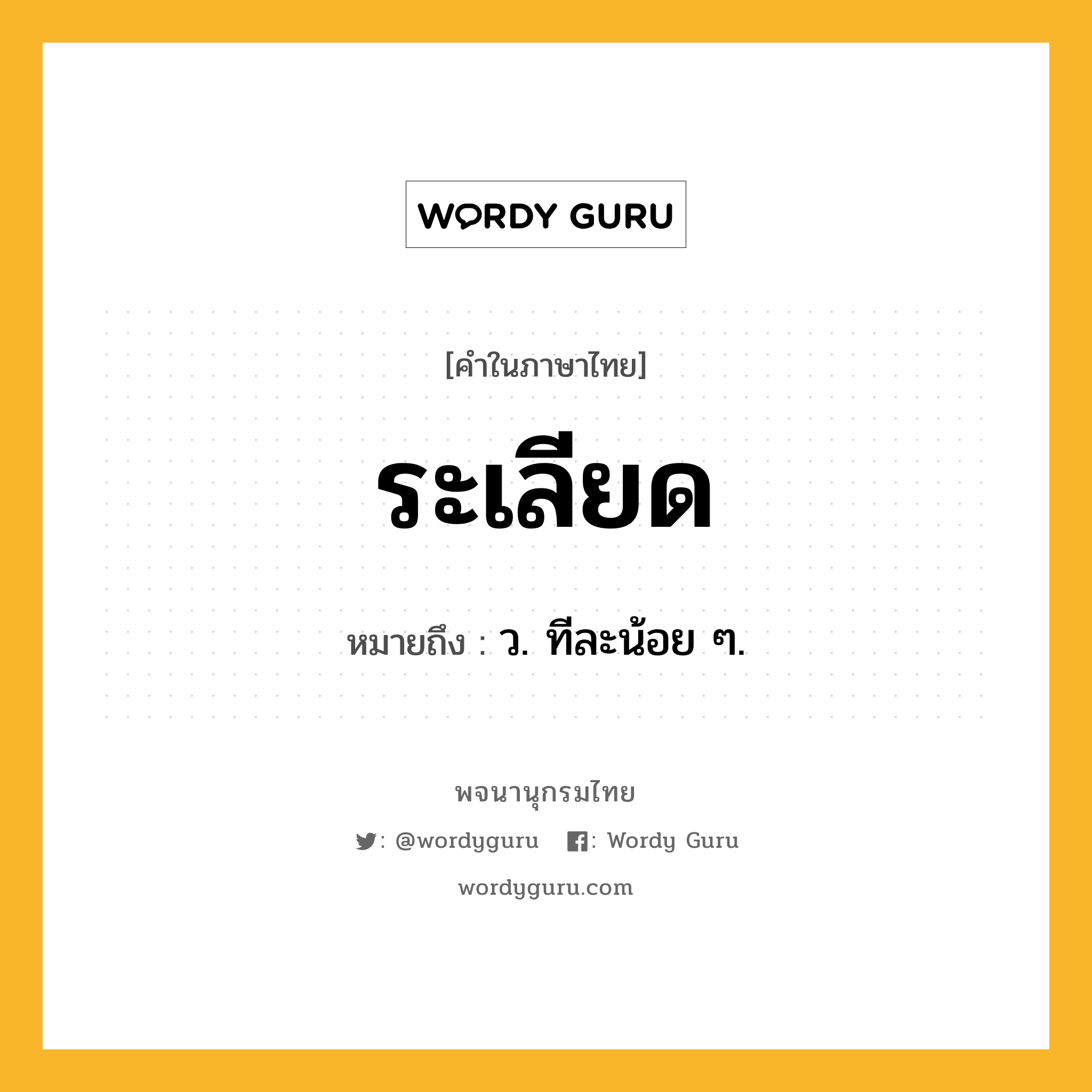 ระเลียด หมายถึงอะไร?, คำในภาษาไทย ระเลียด หมายถึง ว. ทีละน้อย ๆ.