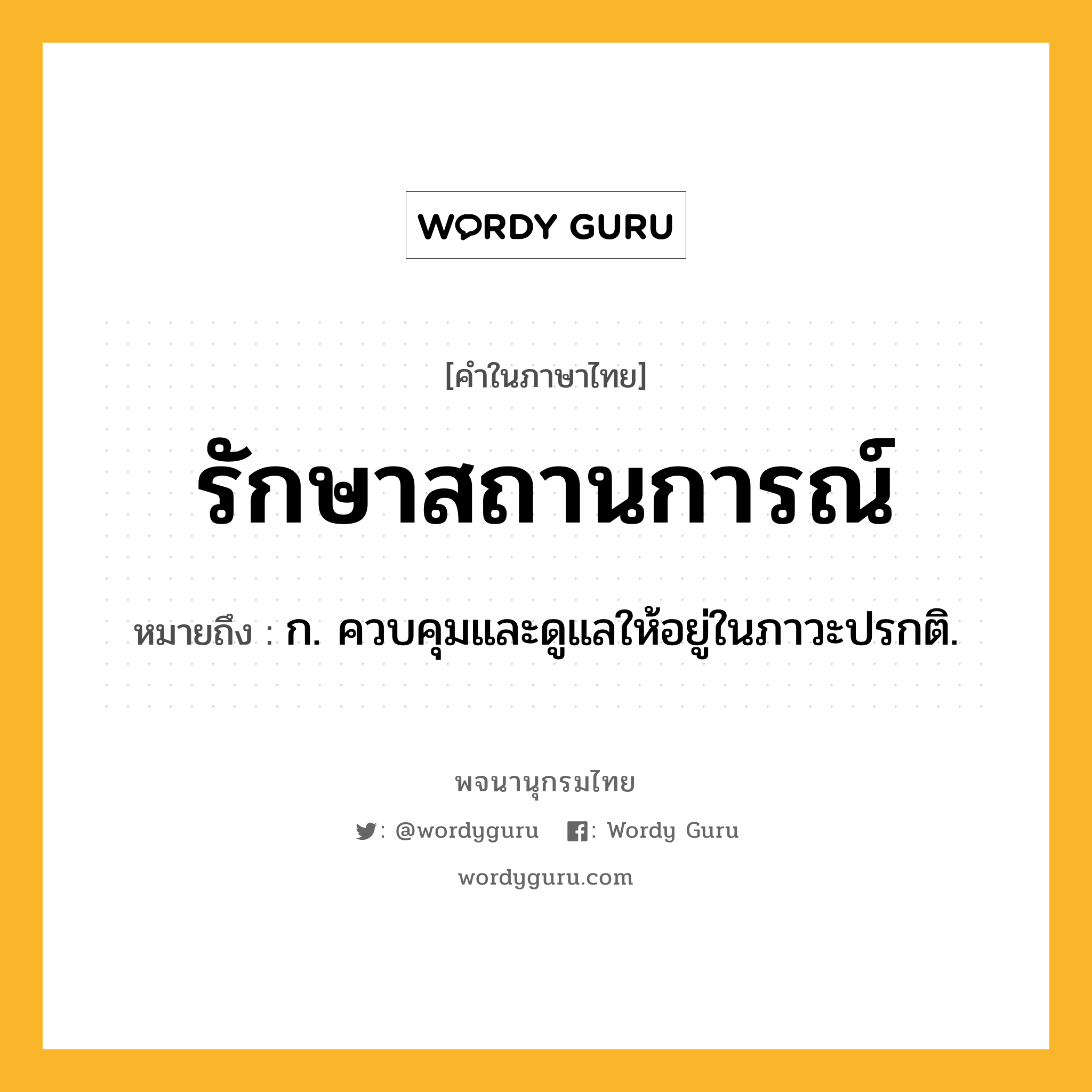 รักษาสถานการณ์ หมายถึงอะไร?, คำในภาษาไทย รักษาสถานการณ์ หมายถึง ก. ควบคุมและดูแลให้อยู่ในภาวะปรกติ.