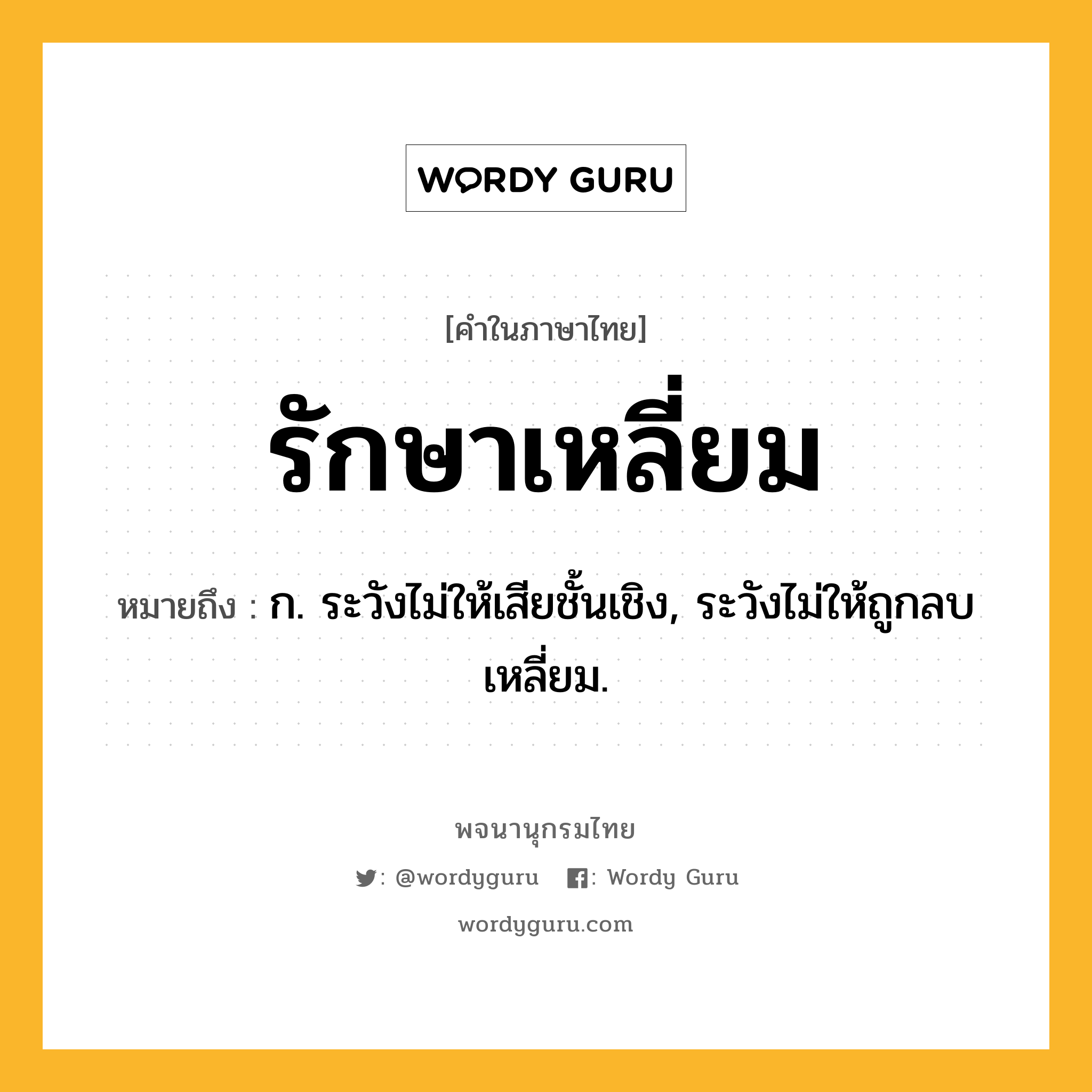 รักษาเหลี่ยม หมายถึงอะไร?, คำในภาษาไทย รักษาเหลี่ยม หมายถึง ก. ระวังไม่ให้เสียชั้นเชิง, ระวังไม่ให้ถูกลบเหลี่ยม.