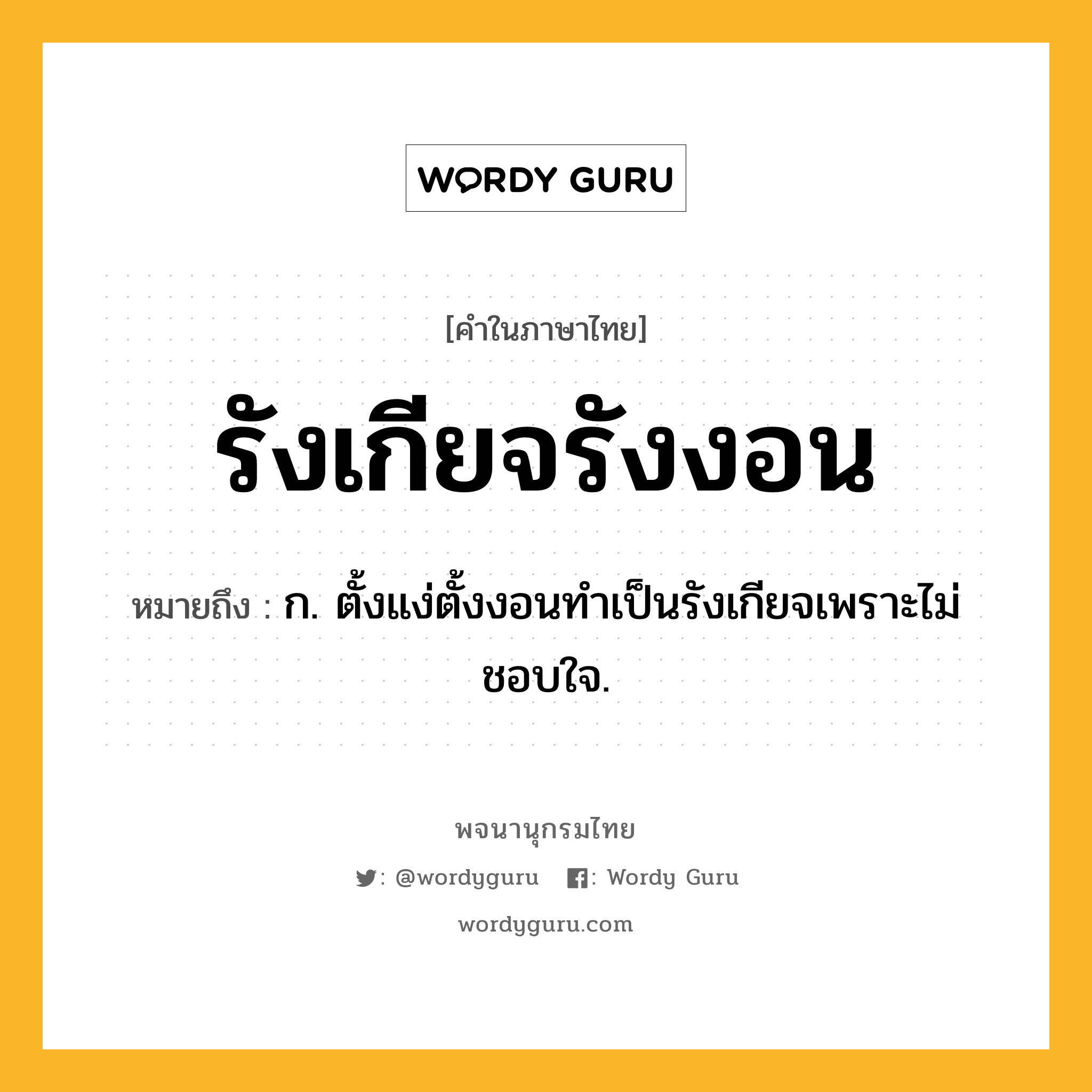 รังเกียจรังงอน ความหมาย หมายถึงอะไร?, คำในภาษาไทย รังเกียจรังงอน หมายถึง ก. ตั้งแง่ตั้งงอนทำเป็นรังเกียจเพราะไม่ชอบใจ.