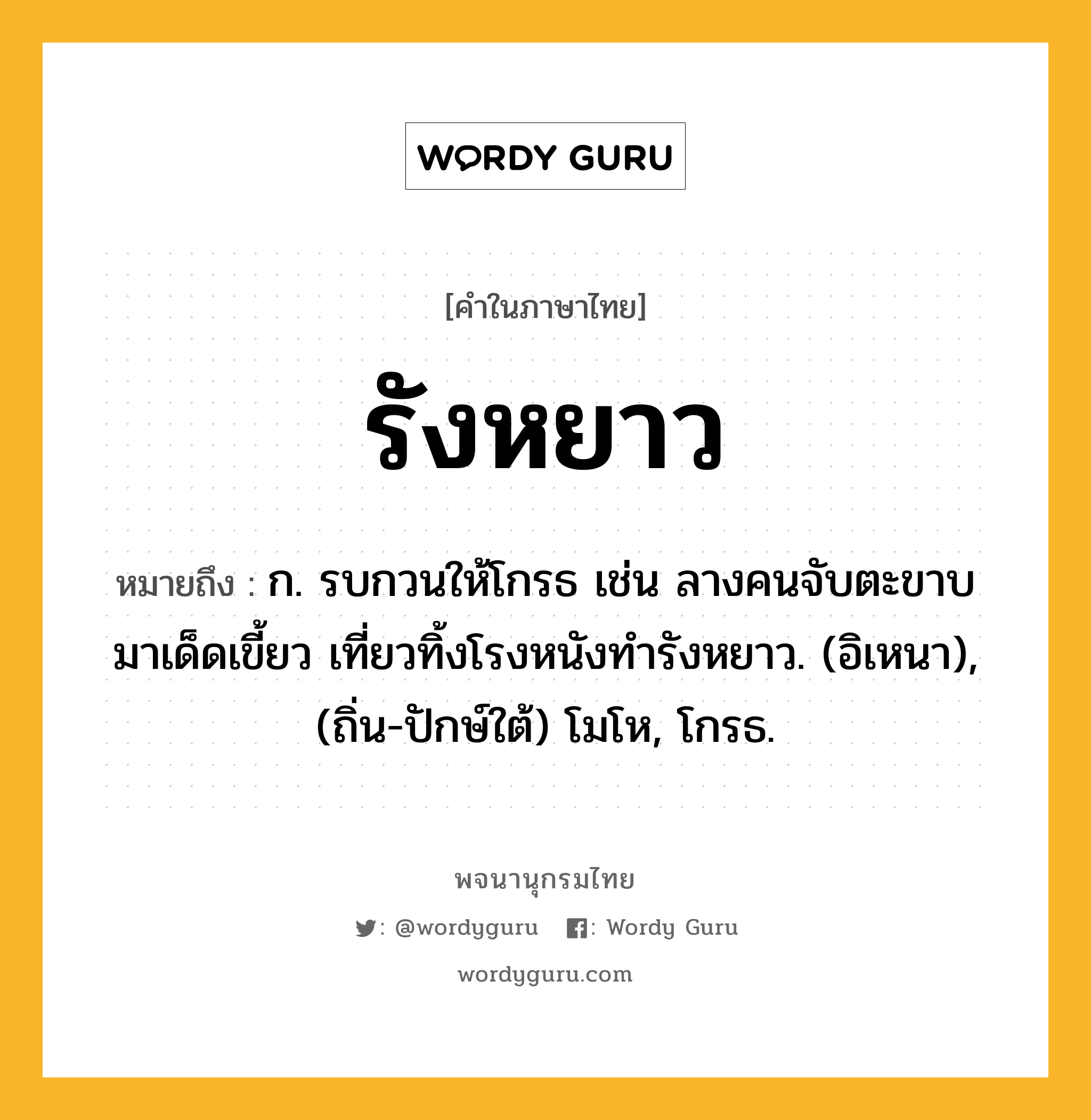 รังหยาว หมายถึงอะไร?, คำในภาษาไทย รังหยาว หมายถึง ก. รบกวนให้โกรธ เช่น ลางคนจับตะขาบมาเด็ดเขี้ยว เที่ยวทิ้งโรงหนังทํารังหยาว. (อิเหนา), (ถิ่น-ปักษ์ใต้) โมโห, โกรธ.