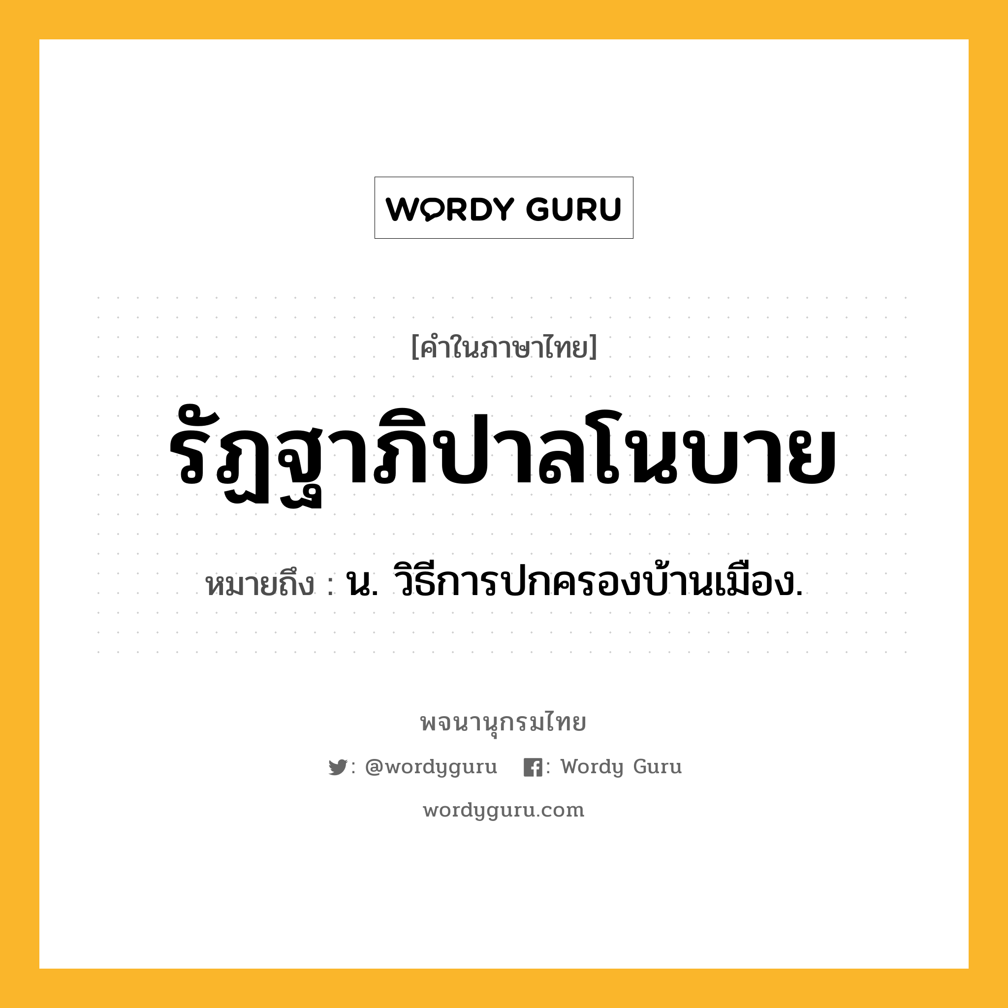 รัฏฐาภิปาลโนบาย หมายถึงอะไร?, คำในภาษาไทย รัฏฐาภิปาลโนบาย หมายถึง น. วิธีการปกครองบ้านเมือง.
