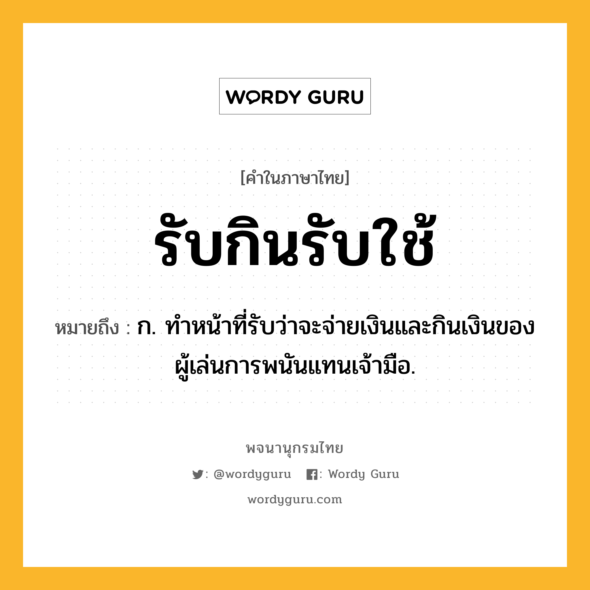 รับกินรับใช้ ความหมาย หมายถึงอะไร?, คำในภาษาไทย รับกินรับใช้ หมายถึง ก. ทำหน้าที่รับว่าจะจ่ายเงินและกินเงินของผู้เล่นการพนันแทนเจ้ามือ.