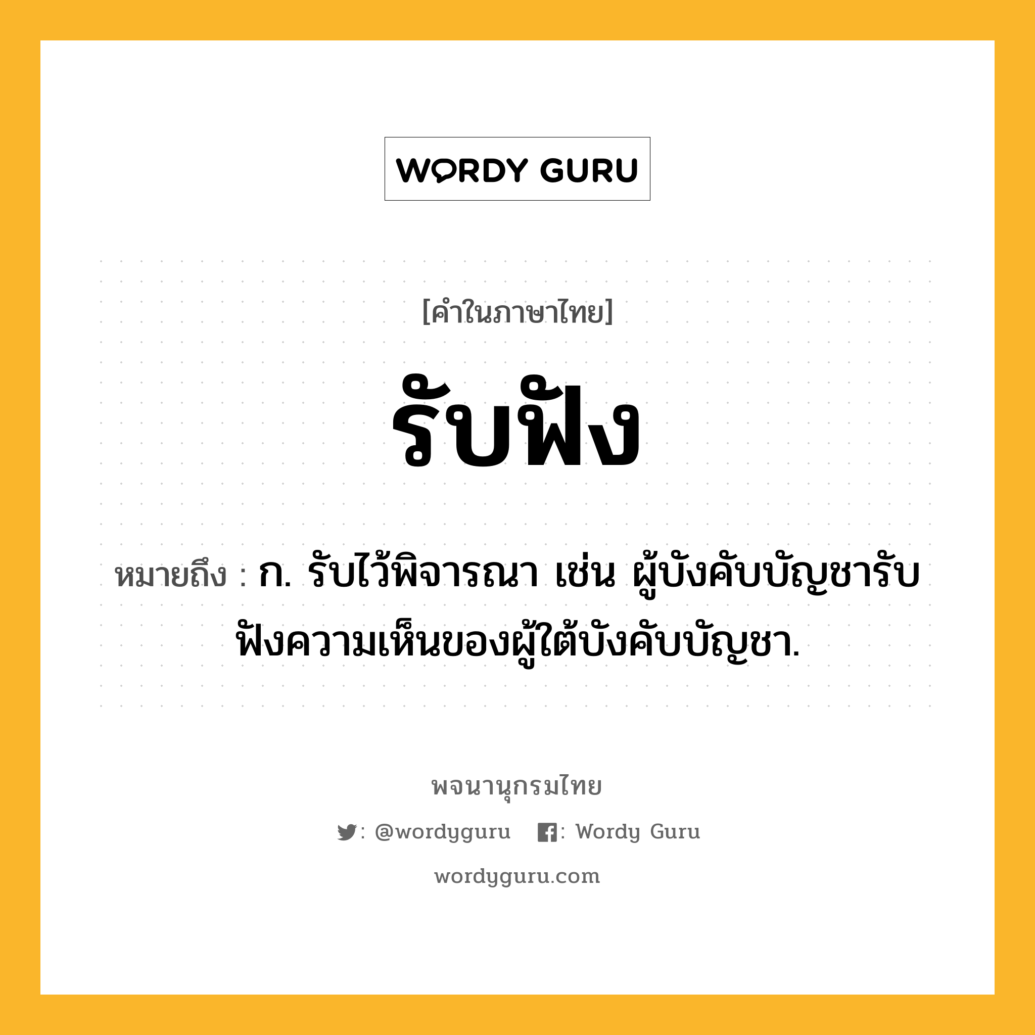 รับฟัง ความหมาย หมายถึงอะไร?, คำในภาษาไทย รับฟัง หมายถึง ก. รับไว้พิจารณา เช่น ผู้บังคับบัญชารับฟังความเห็นของผู้ใต้บังคับบัญชา.