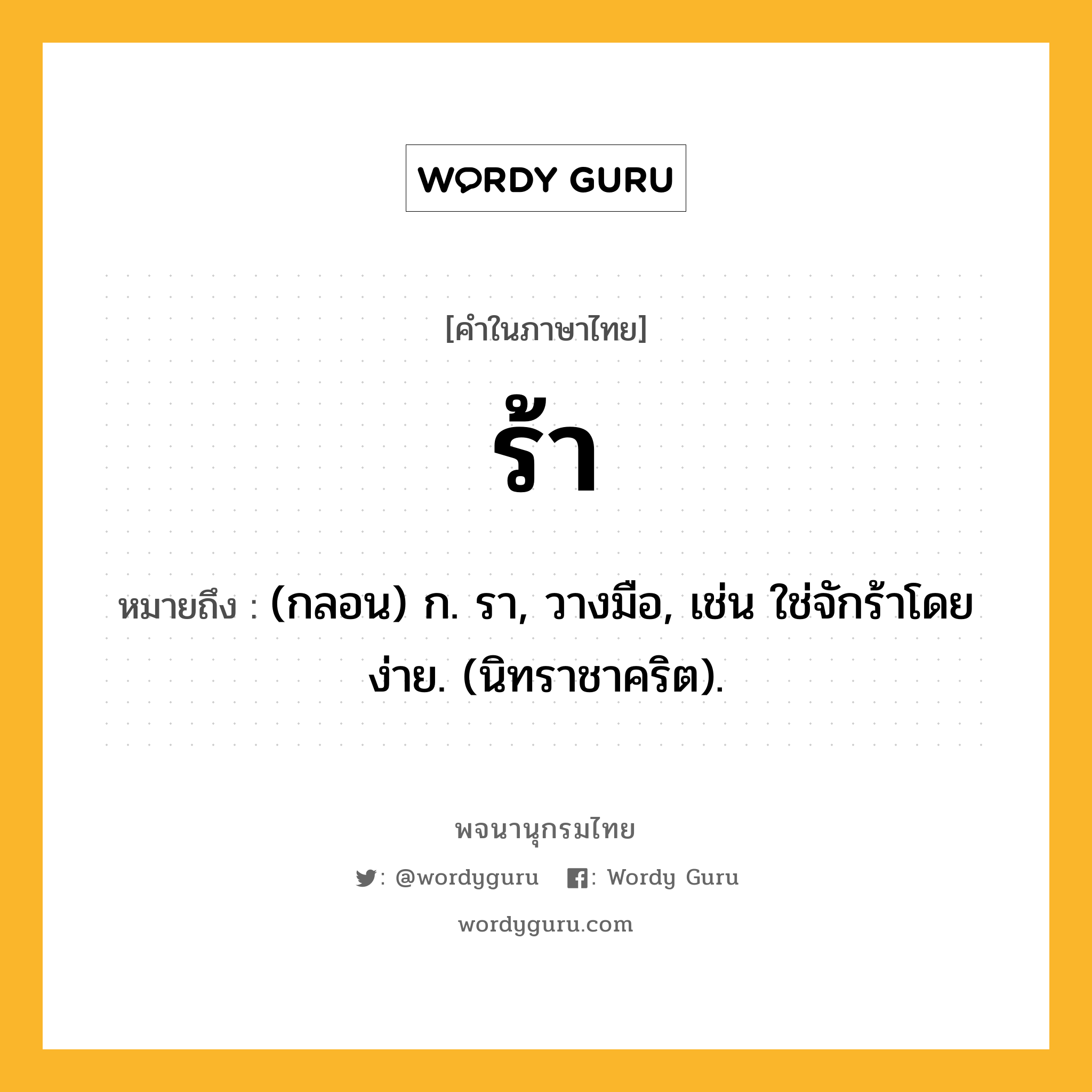 ร้า ความหมาย หมายถึงอะไร?, คำในภาษาไทย ร้า หมายถึง (กลอน) ก. รา, วางมือ, เช่น ใช่จักร้าโดยง่าย. (นิทราชาคริต).