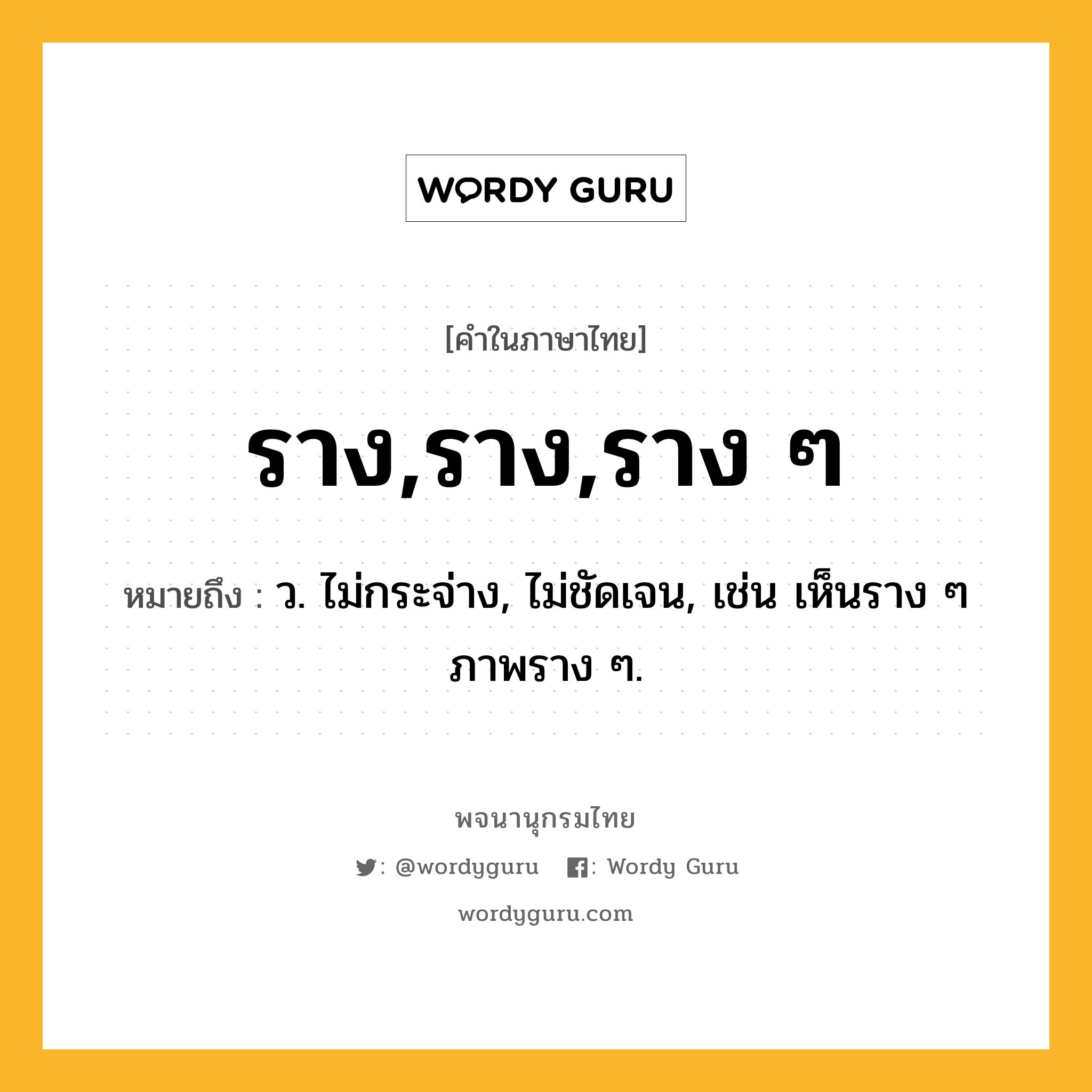 ราง,ราง,ราง ๆ ความหมาย หมายถึงอะไร?, คำในภาษาไทย ราง,ราง,ราง ๆ หมายถึง ว. ไม่กระจ่าง, ไม่ชัดเจน, เช่น เห็นราง ๆ ภาพราง ๆ.