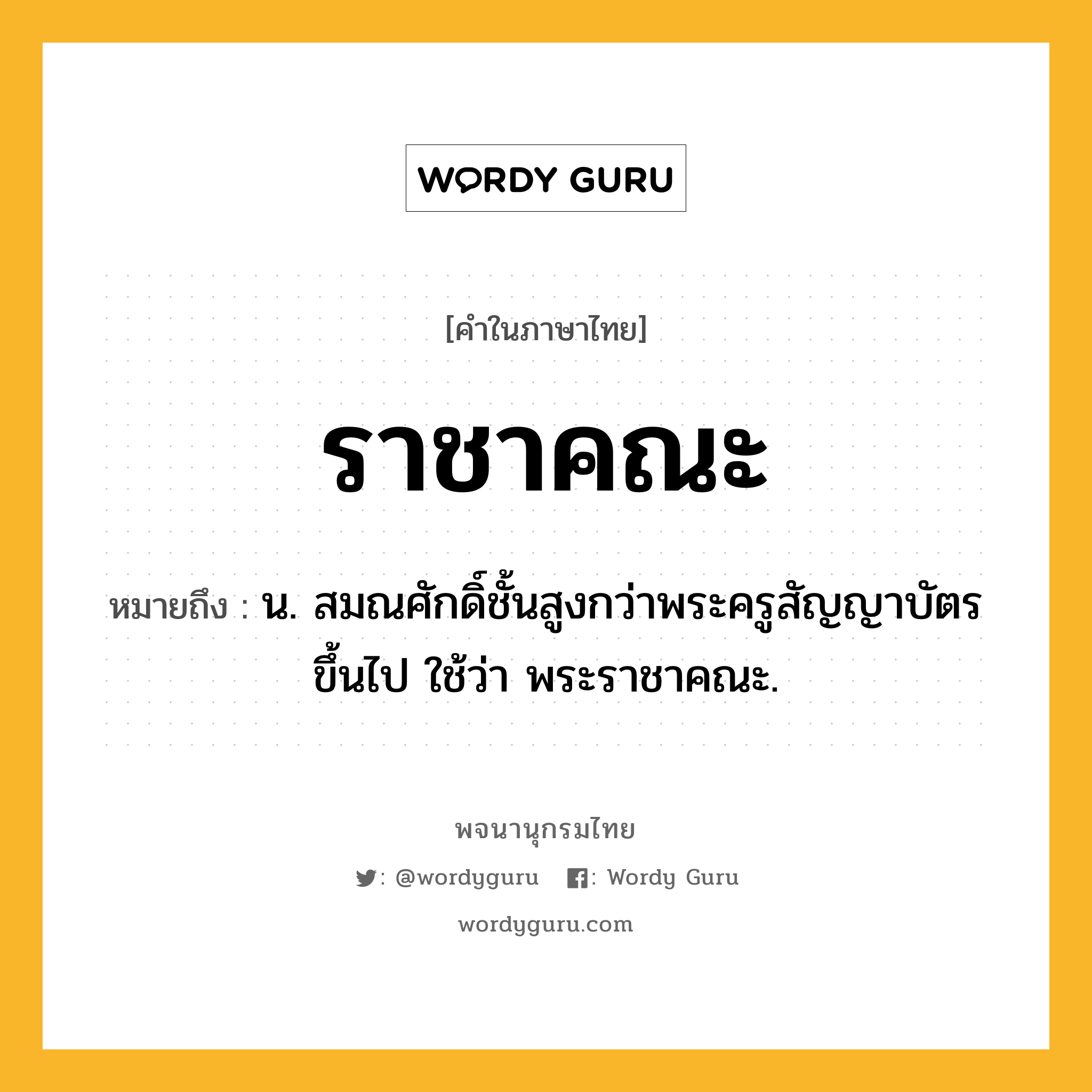 ราชาคณะ ความหมาย หมายถึงอะไร?, คำในภาษาไทย ราชาคณะ หมายถึง น. สมณศักดิ์ชั้นสูงกว่าพระครูสัญญาบัตรขึ้นไป ใช้ว่า พระราชาคณะ.