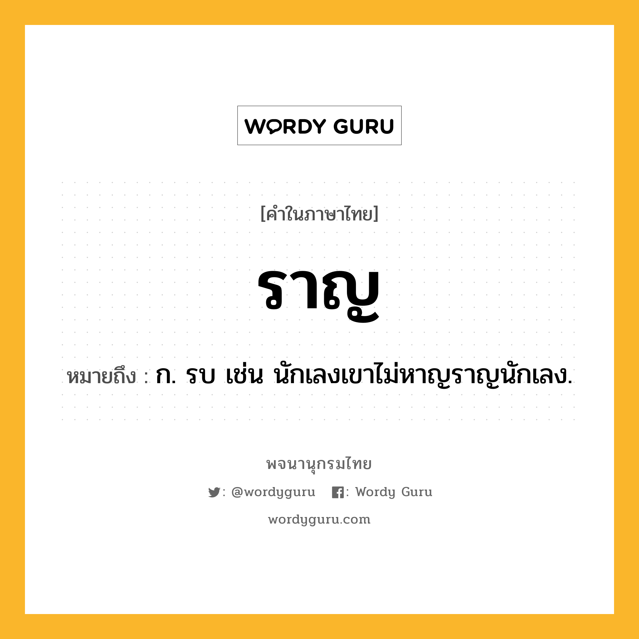 ราญ ความหมาย หมายถึงอะไร?, คำในภาษาไทย ราญ หมายถึง ก. รบ เช่น นักเลงเขาไม่หาญราญนักเลง.