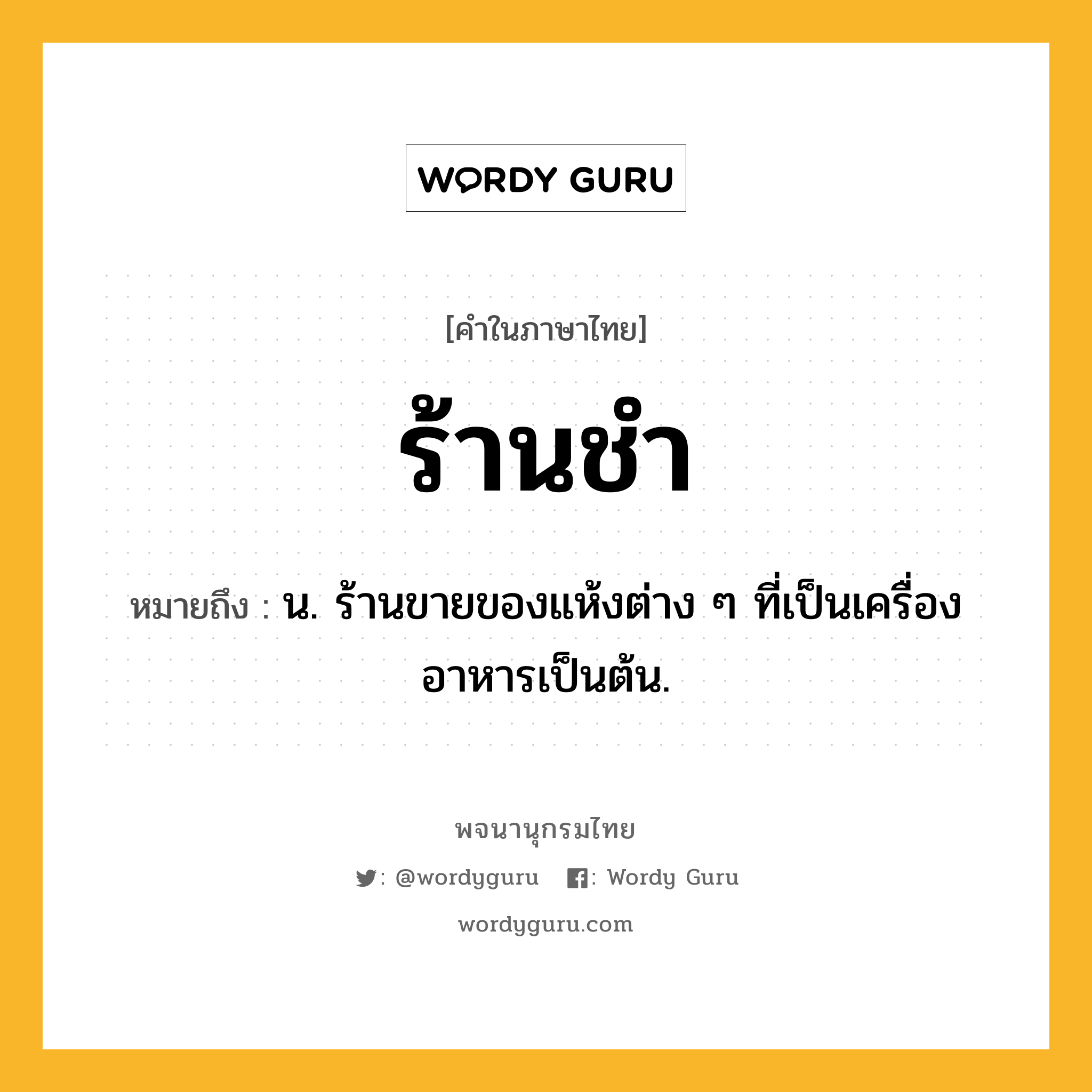 ร้านชำ ความหมาย หมายถึงอะไร?, คำในภาษาไทย ร้านชำ หมายถึง น. ร้านขายของแห้งต่าง ๆ ที่เป็นเครื่องอาหารเป็นต้น.