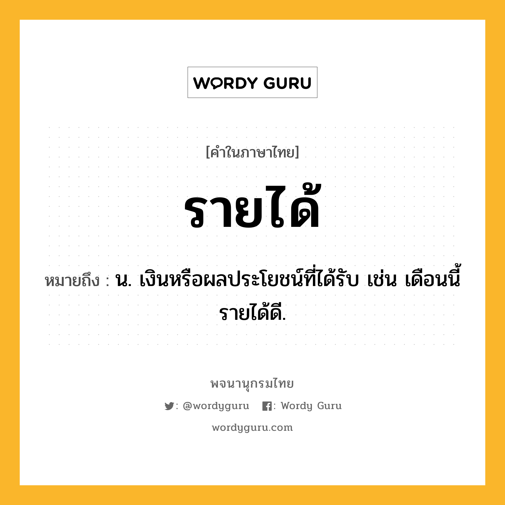 รายได้ หมายถึงอะไร?, คำในภาษาไทย รายได้ หมายถึง น. เงินหรือผลประโยชน์ที่ได้รับ เช่น เดือนนี้รายได้ดี.