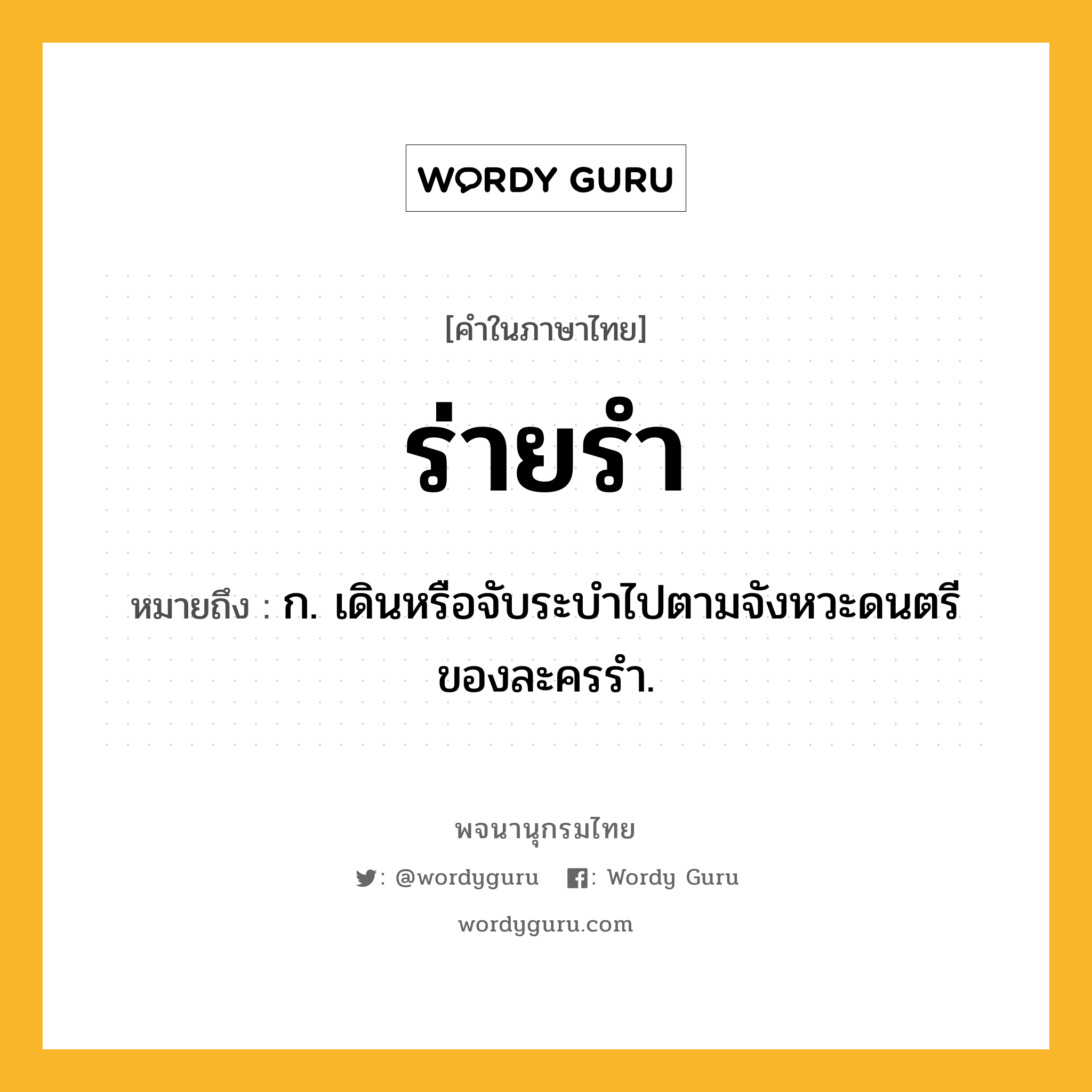 ร่ายรำ หมายถึงอะไร?, คำในภาษาไทย ร่ายรำ หมายถึง ก. เดินหรือจับระบำไปตามจังหวะดนตรีของละครรำ.
