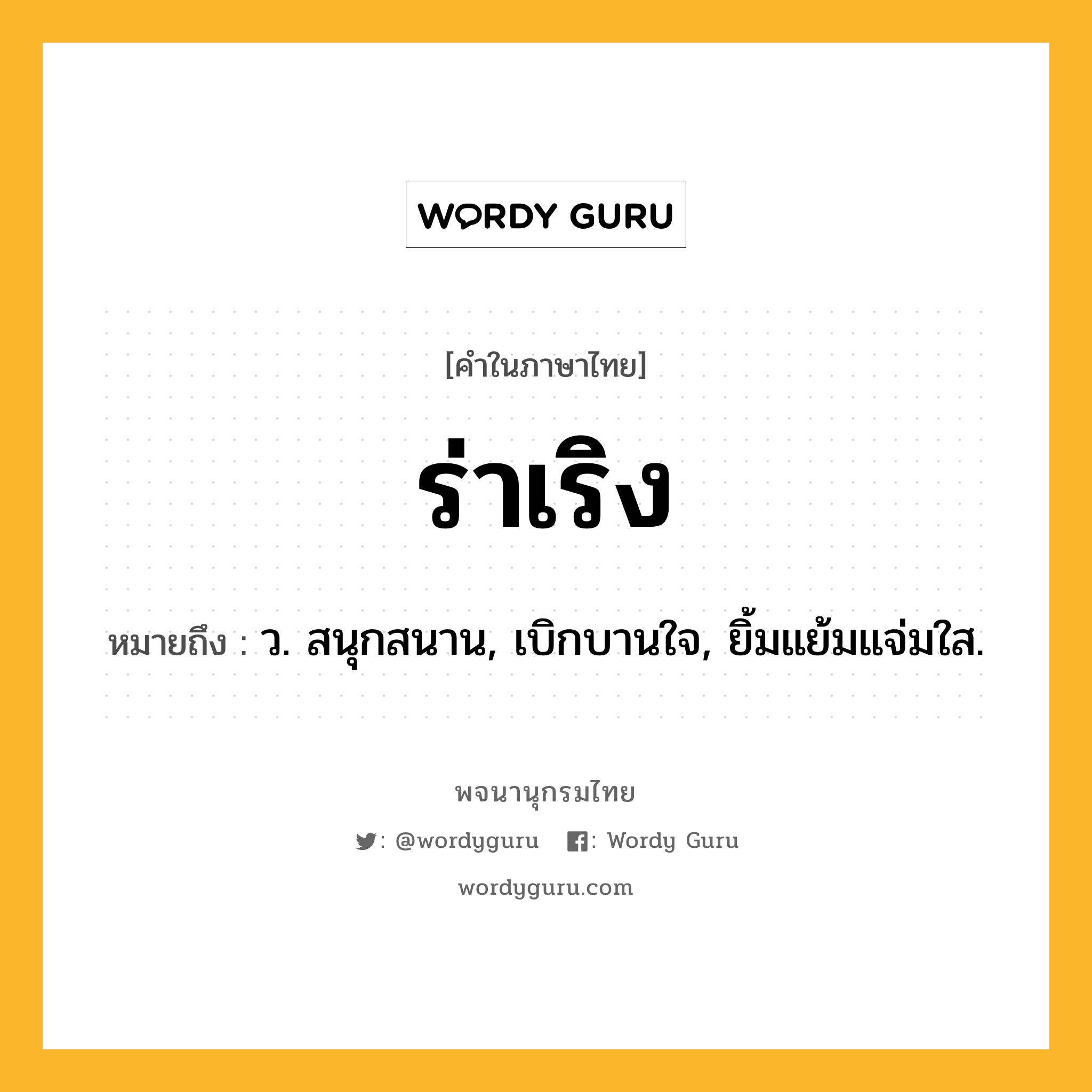 ร่าเริง ความหมาย หมายถึงอะไร?, คำในภาษาไทย ร่าเริง หมายถึง ว. สนุกสนาน, เบิกบานใจ, ยิ้มแย้มแจ่มใส.