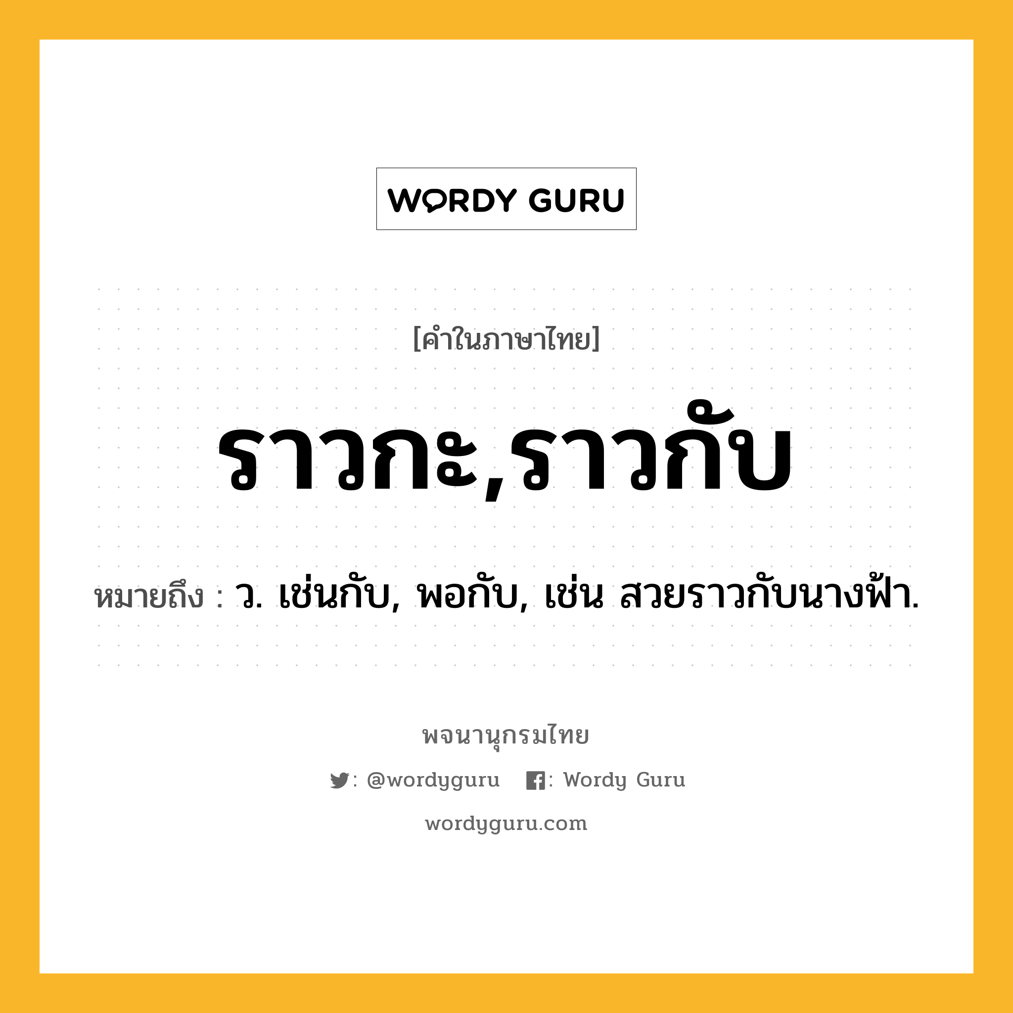 ราวกะ,ราวกับ หมายถึงอะไร?, คำในภาษาไทย ราวกะ,ราวกับ หมายถึง ว. เช่นกับ, พอกับ, เช่น สวยราวกับนางฟ้า.