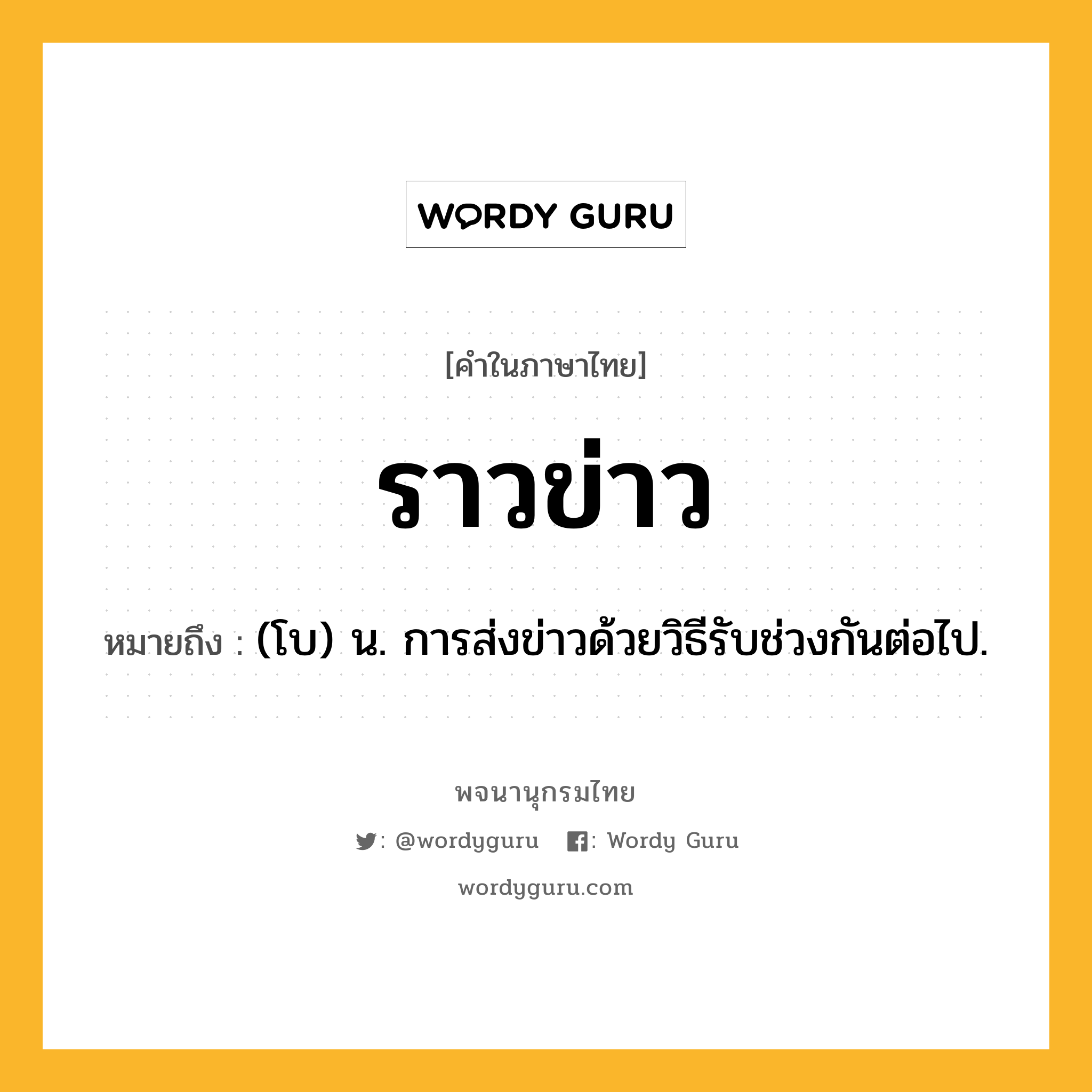 ราวข่าว ความหมาย หมายถึงอะไร?, คำในภาษาไทย ราวข่าว หมายถึง (โบ) น. การส่งข่าวด้วยวิธีรับช่วงกันต่อไป.