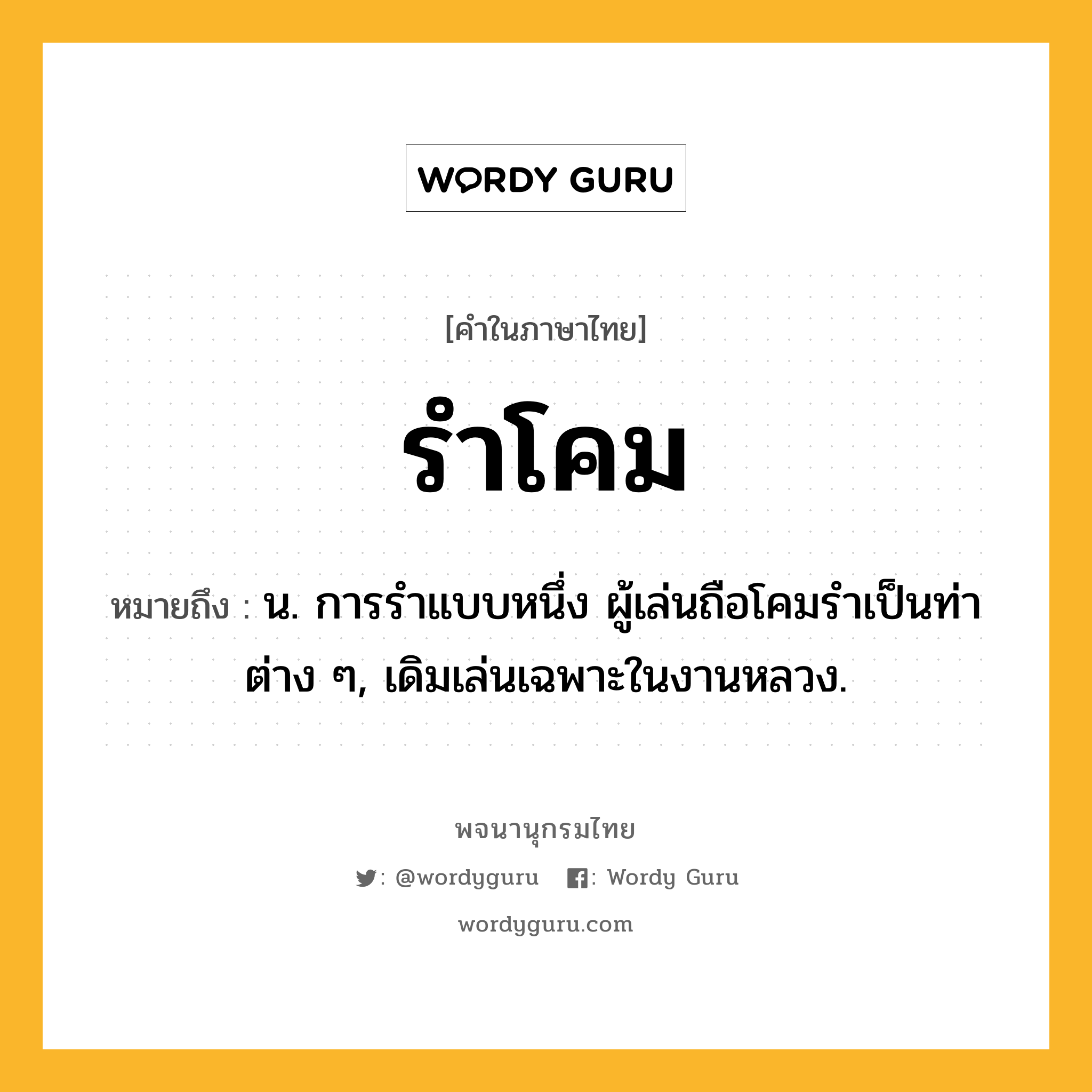 รำโคม หมายถึงอะไร?, คำในภาษาไทย รำโคม หมายถึง น. การรําแบบหนึ่ง ผู้เล่นถือโคมรําเป็นท่าต่าง ๆ, เดิมเล่นเฉพาะในงานหลวง.