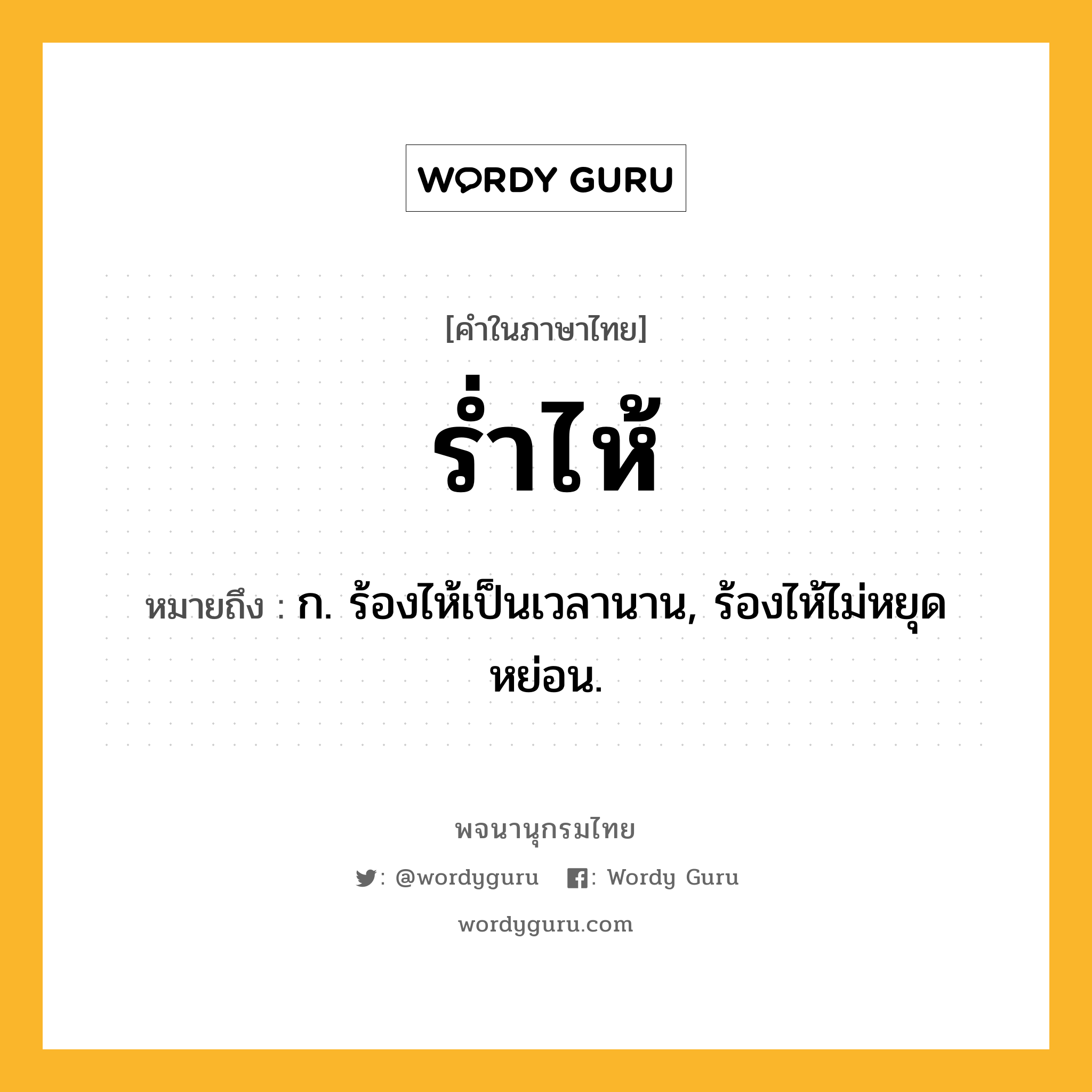 ร่ำไห้ หมายถึงอะไร?, คำในภาษาไทย ร่ำไห้ หมายถึง ก. ร้องไห้เป็นเวลานาน, ร้องไห้ไม่หยุดหย่อน.