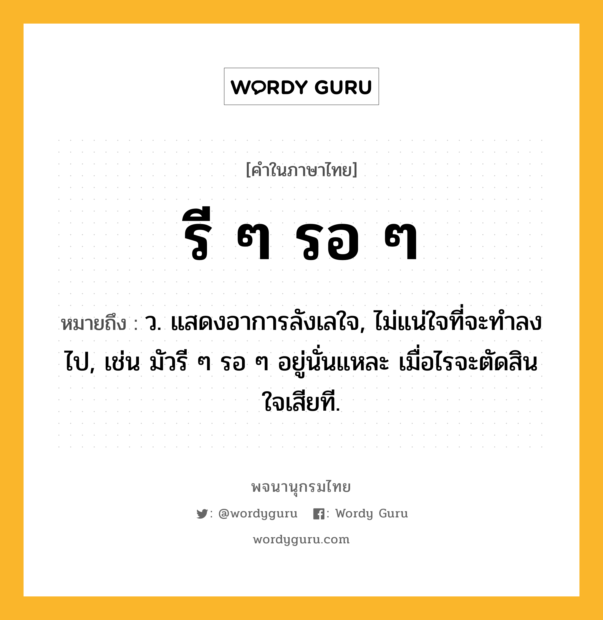 รี ๆ รอ ๆ ความหมาย หมายถึงอะไร?, คำในภาษาไทย รี ๆ รอ ๆ หมายถึง ว. แสดงอาการลังเลใจ, ไม่แน่ใจที่จะทําลงไป, เช่น มัวรี ๆ รอ ๆ อยู่นั่นแหละ เมื่อไรจะตัดสินใจเสียที.