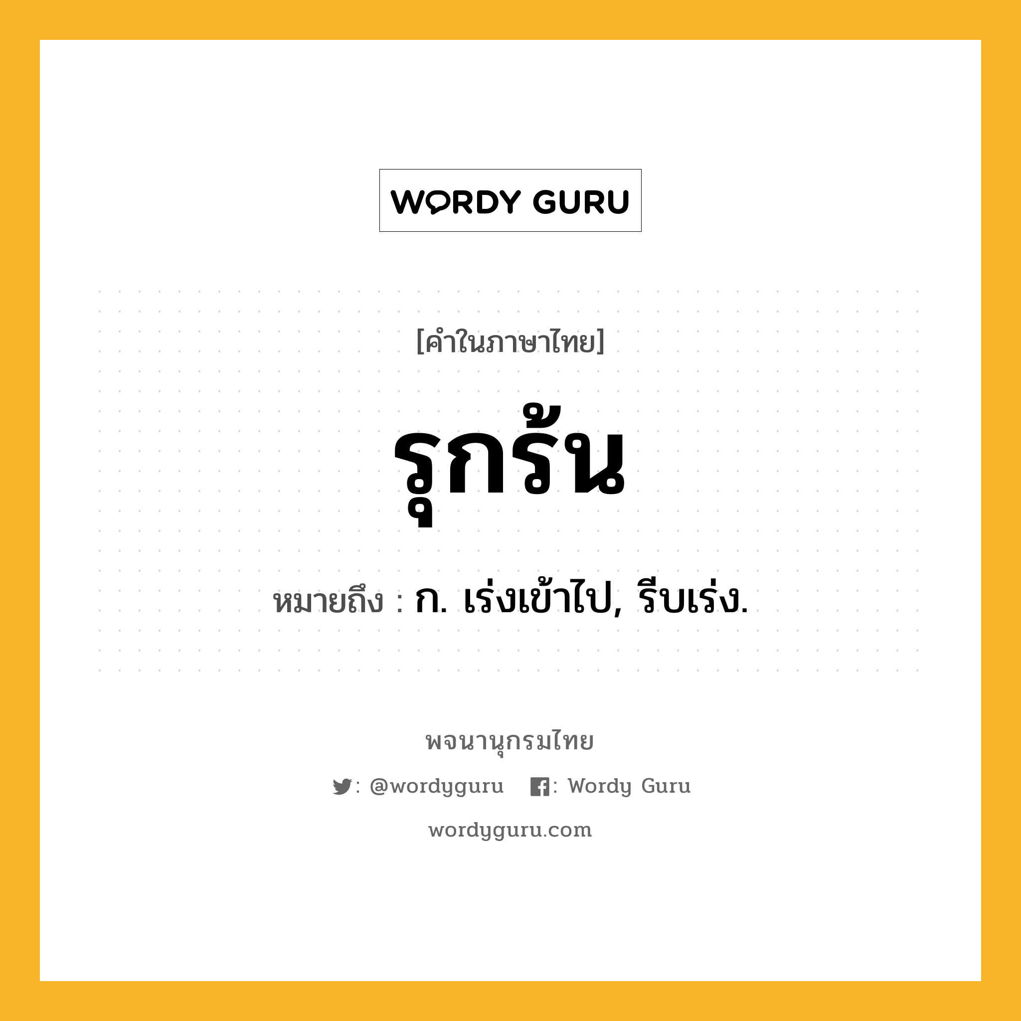 รุกร้น หมายถึงอะไร?, คำในภาษาไทย รุกร้น หมายถึง ก. เร่งเข้าไป, รีบเร่ง.