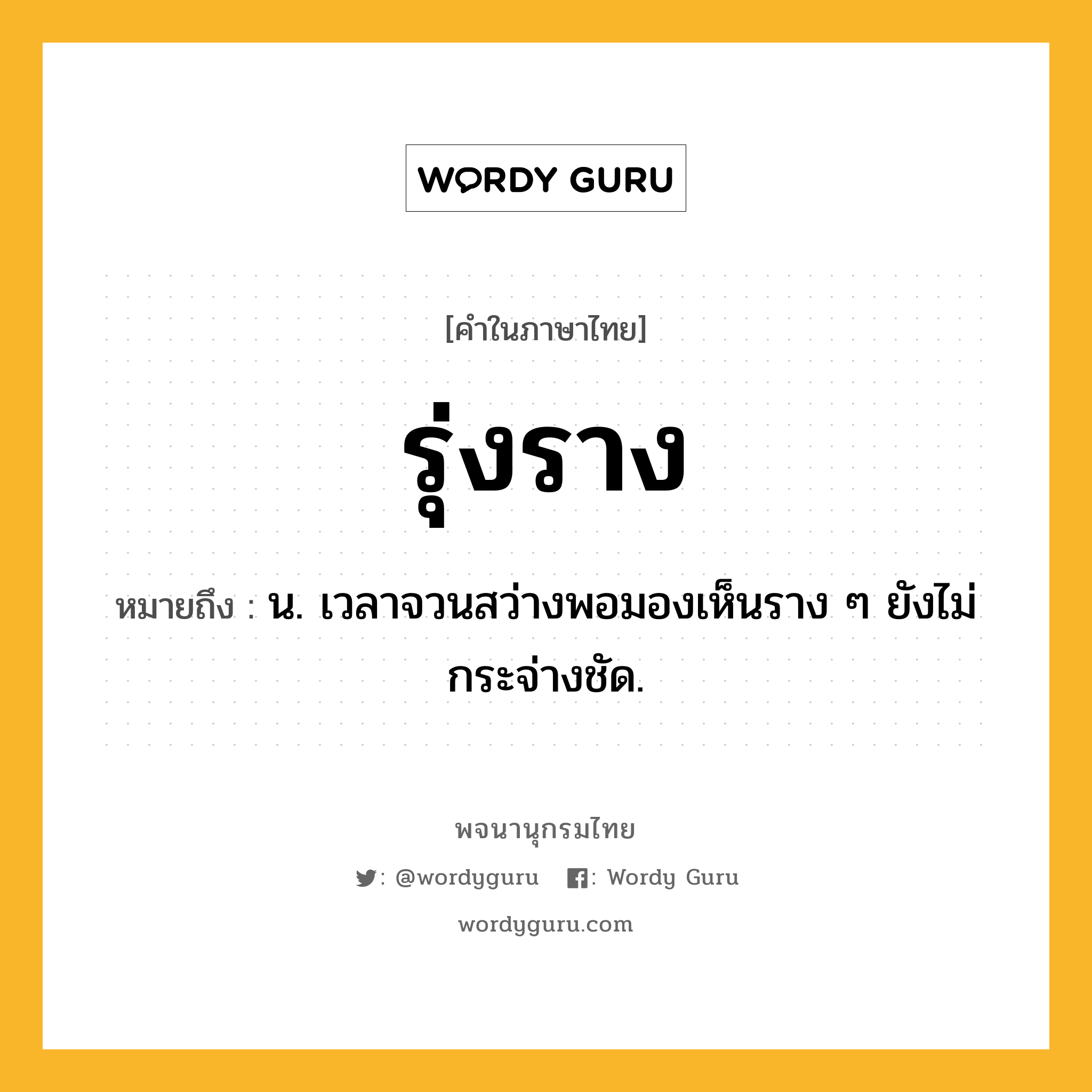 รุ่งราง ความหมาย หมายถึงอะไร?, คำในภาษาไทย รุ่งราง หมายถึง น. เวลาจวนสว่างพอมองเห็นราง ๆ ยังไม่กระจ่างชัด.