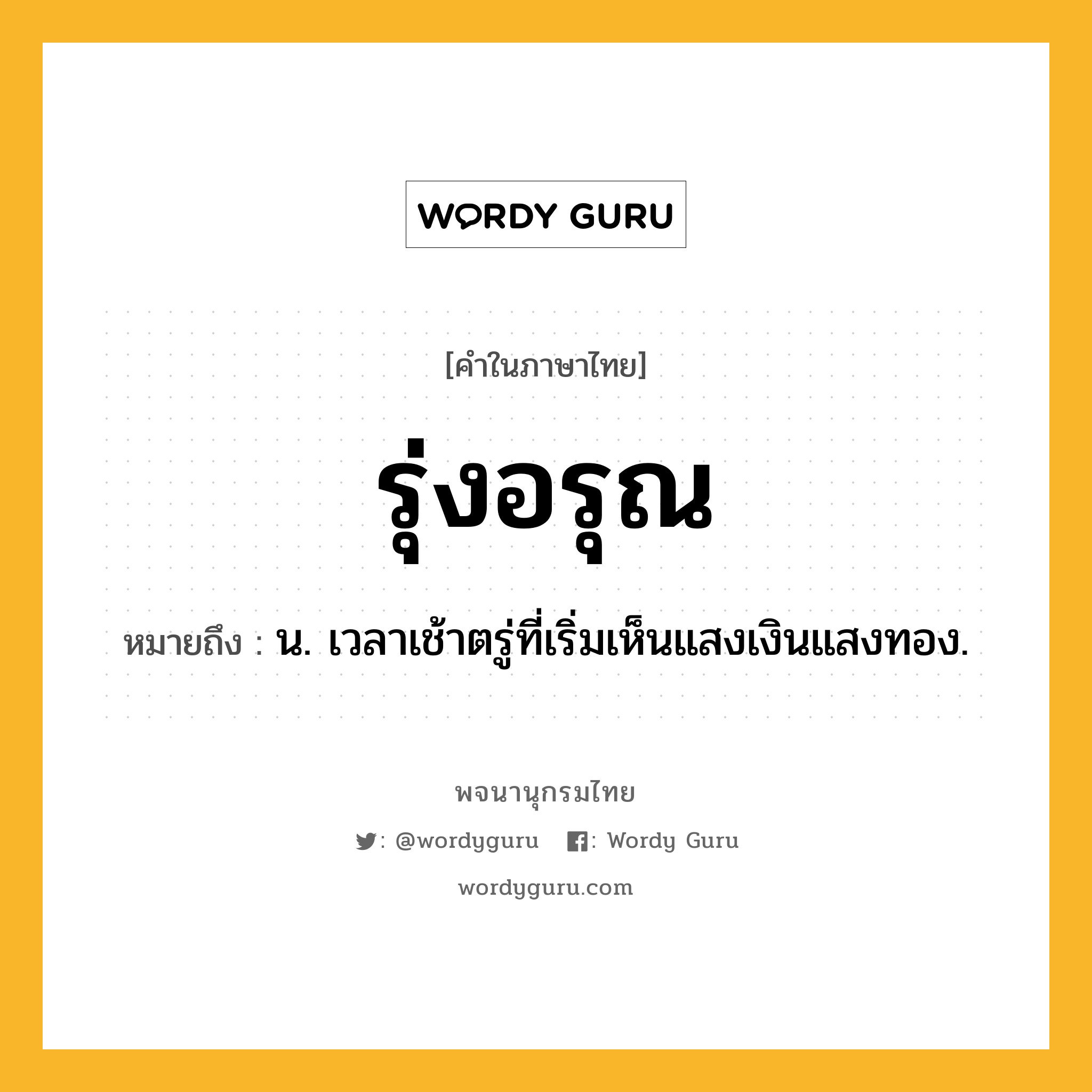 รุ่งอรุณ หมายถึงอะไร?, คำในภาษาไทย รุ่งอรุณ หมายถึง น. เวลาเช้าตรู่ที่เริ่มเห็นแสงเงินแสงทอง.