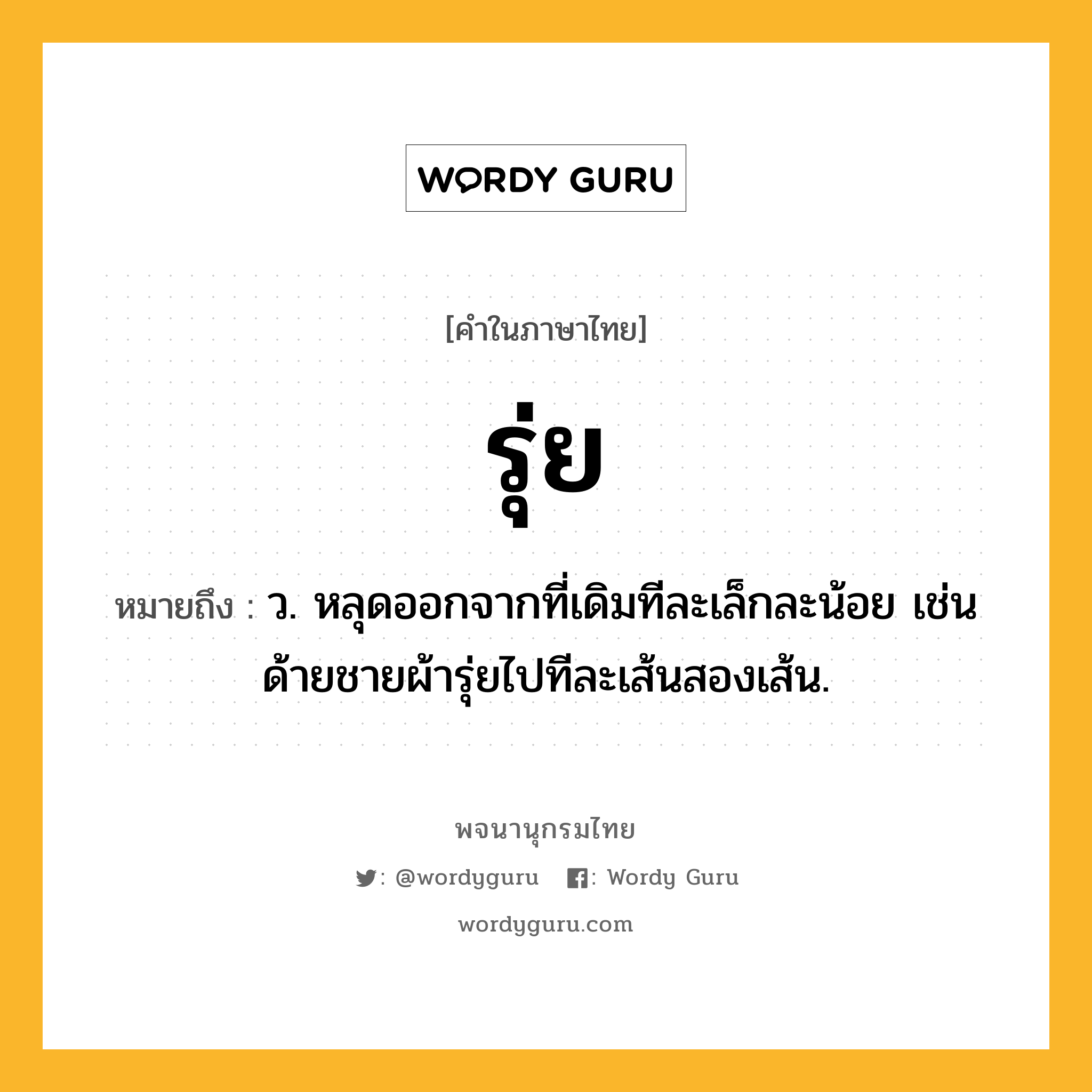 รุ่ย ความหมาย หมายถึงอะไร?, คำในภาษาไทย รุ่ย หมายถึง ว. หลุดออกจากที่เดิมทีละเล็กละน้อย เช่น ด้ายชายผ้ารุ่ยไปทีละเส้นสองเส้น.