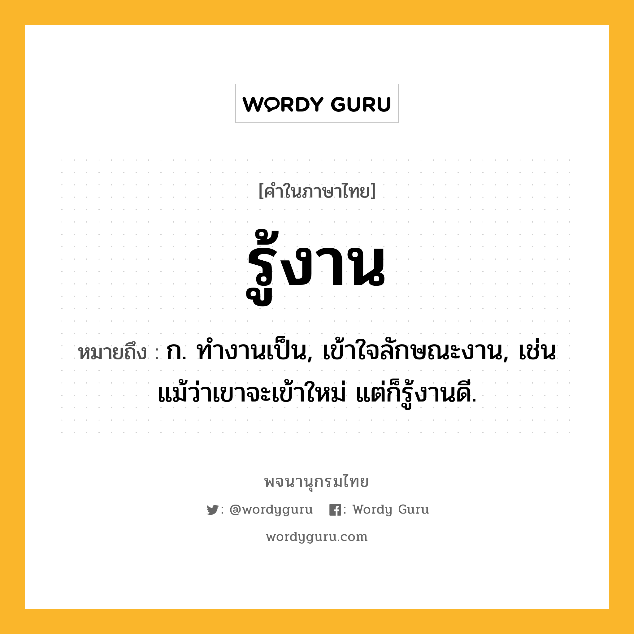 รู้งาน หมายถึงอะไร?, คำในภาษาไทย รู้งาน หมายถึง ก. ทำงานเป็น, เข้าใจลักษณะงาน, เช่น แม้ว่าเขาจะเข้าใหม่ แต่ก็รู้งานดี.