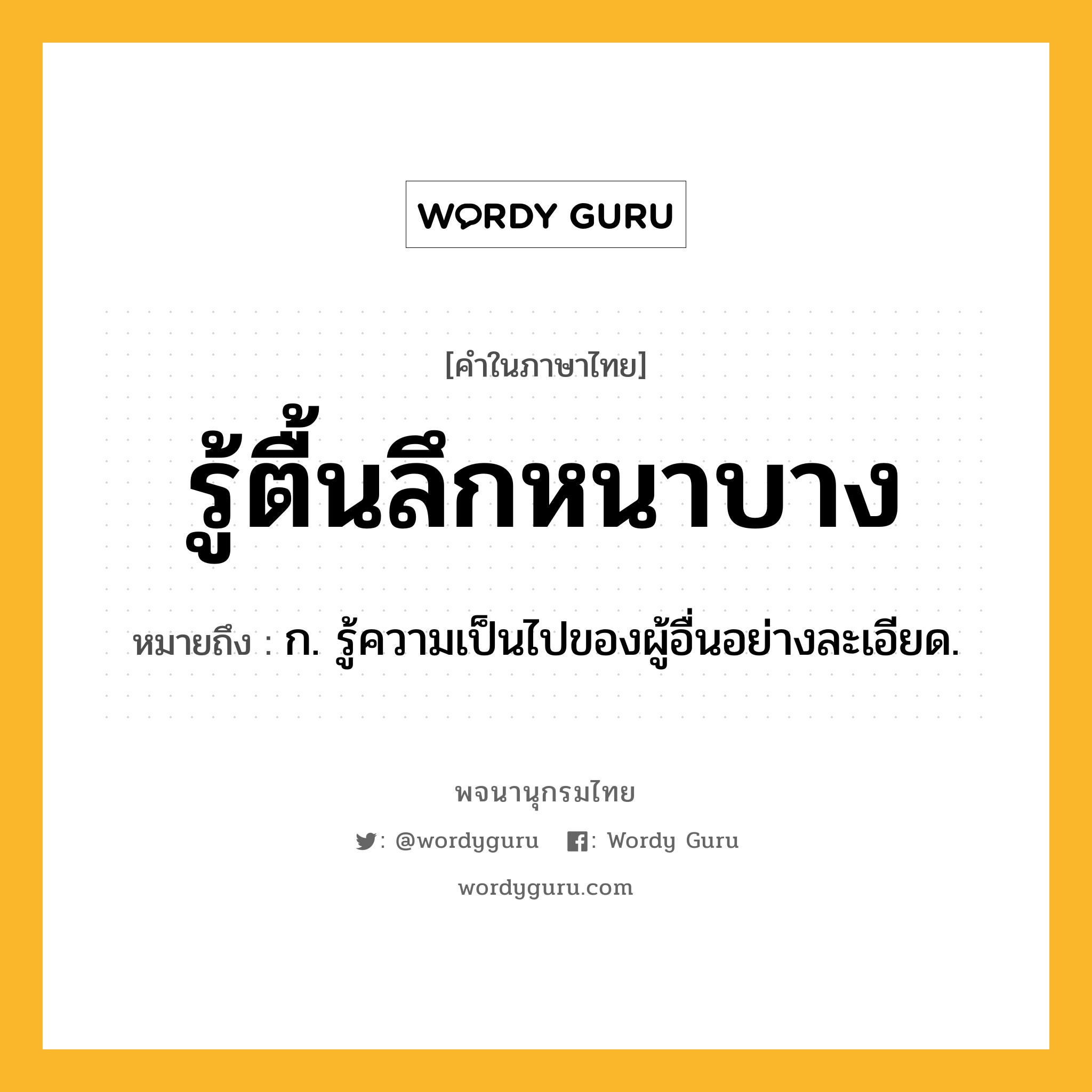 รู้ตื้นลึกหนาบาง ความหมาย หมายถึงอะไร?, คำในภาษาไทย รู้ตื้นลึกหนาบาง หมายถึง ก. รู้ความเป็นไปของผู้อื่นอย่างละเอียด.