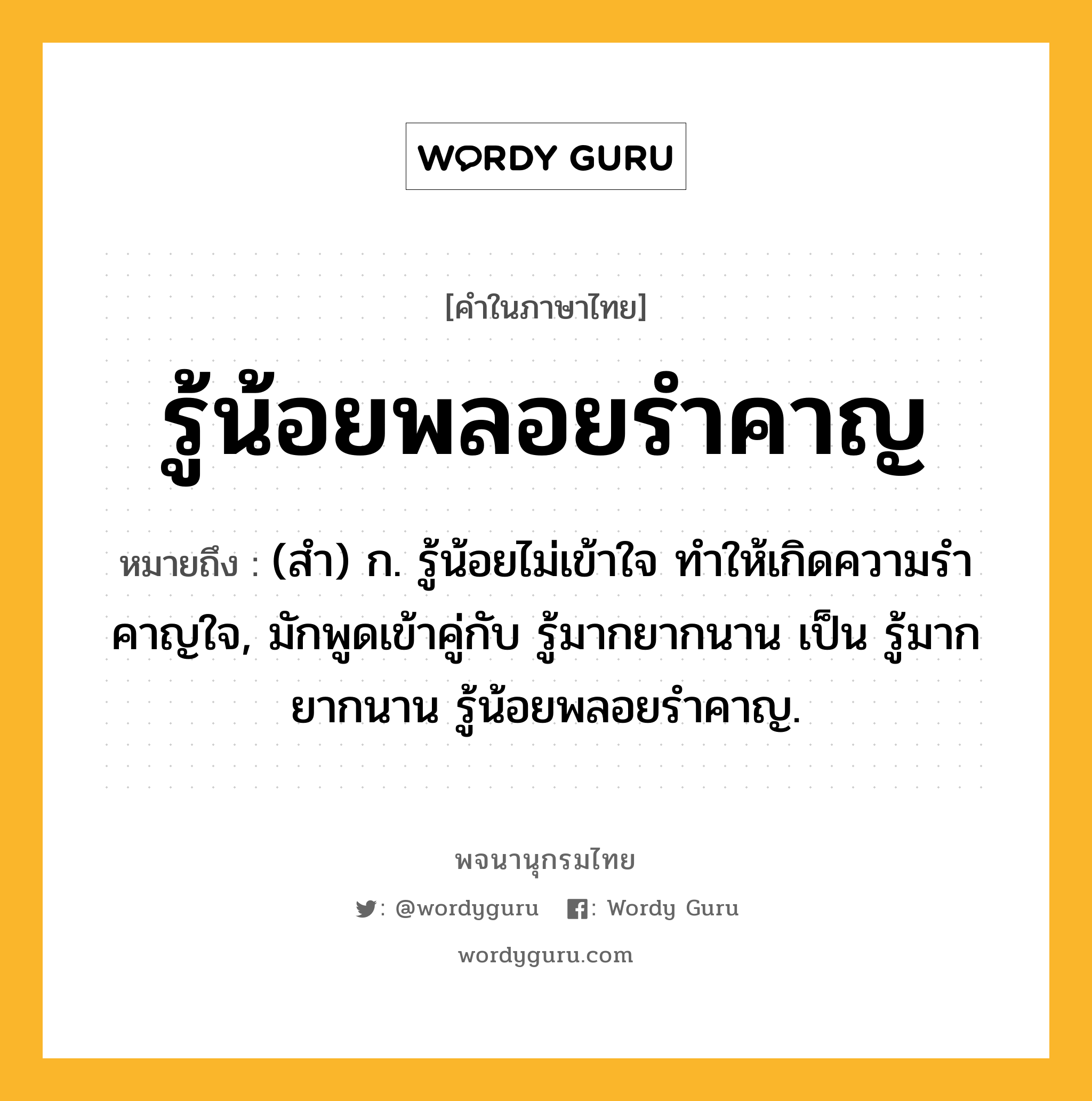 รู้น้อยพลอยรำคาญ หมายถึงอะไร?, คำในภาษาไทย รู้น้อยพลอยรำคาญ หมายถึง (สํา) ก. รู้น้อยไม่เข้าใจ ทําให้เกิดความรําคาญใจ, มักพูดเข้าคู่กับ รู้มากยากนาน เป็น รู้มากยากนาน รู้น้อยพลอยรําคาญ.