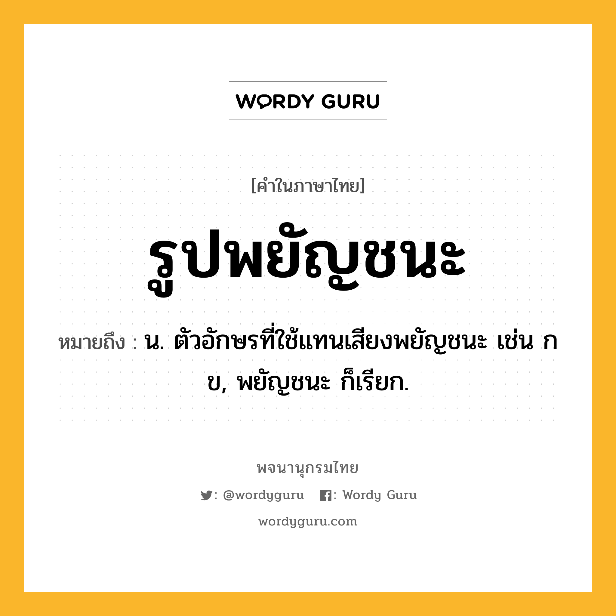 รูปพยัญชนะ ความหมาย หมายถึงอะไร?, คำในภาษาไทย รูปพยัญชนะ หมายถึง น. ตัวอักษรที่ใช้แทนเสียงพยัญชนะ เช่น ก ข, พยัญชนะ ก็เรียก.