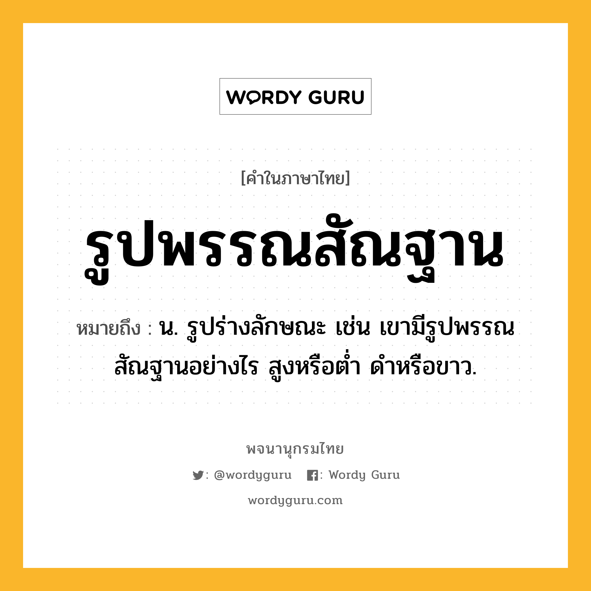 รูปพรรณสัณฐาน หมายถึงอะไร?, คำในภาษาไทย รูปพรรณสัณฐาน หมายถึง น. รูปร่างลักษณะ เช่น เขามีรูปพรรณสัณฐานอย่างไร สูงหรือต่ำ ดำหรือขาว.