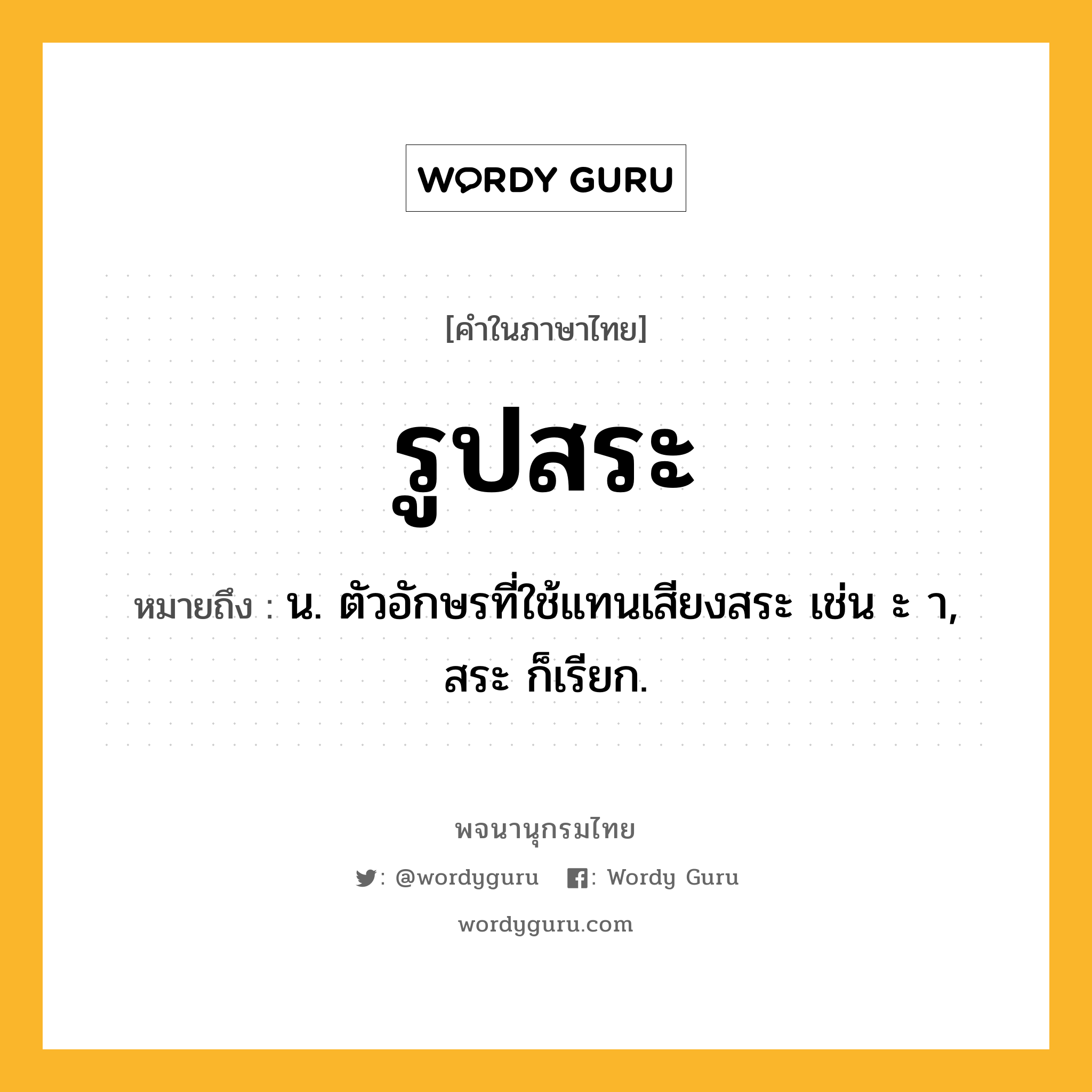 รูปสระ หมายถึงอะไร?, คำในภาษาไทย รูปสระ หมายถึง น. ตัวอักษรที่ใช้แทนเสียงสระ เช่น ะ า, สระ ก็เรียก.