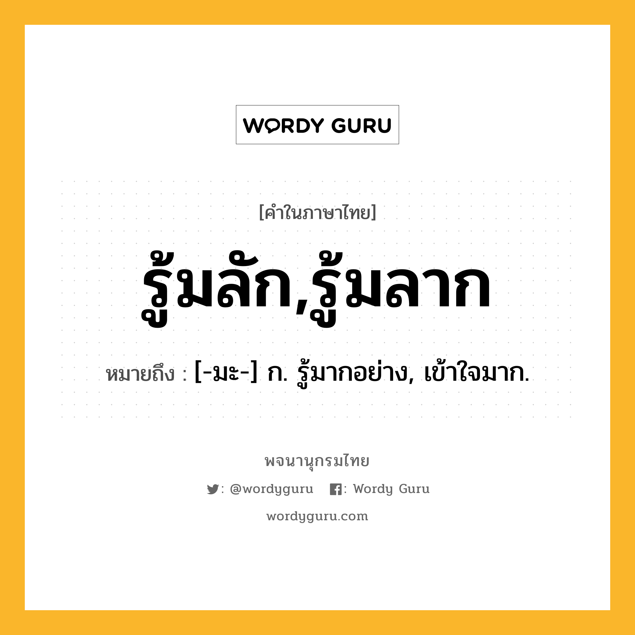 รู้มลัก,รู้มลาก ความหมาย หมายถึงอะไร?, คำในภาษาไทย รู้มลัก,รู้มลาก หมายถึง [-มะ-] ก. รู้มากอย่าง, เข้าใจมาก.