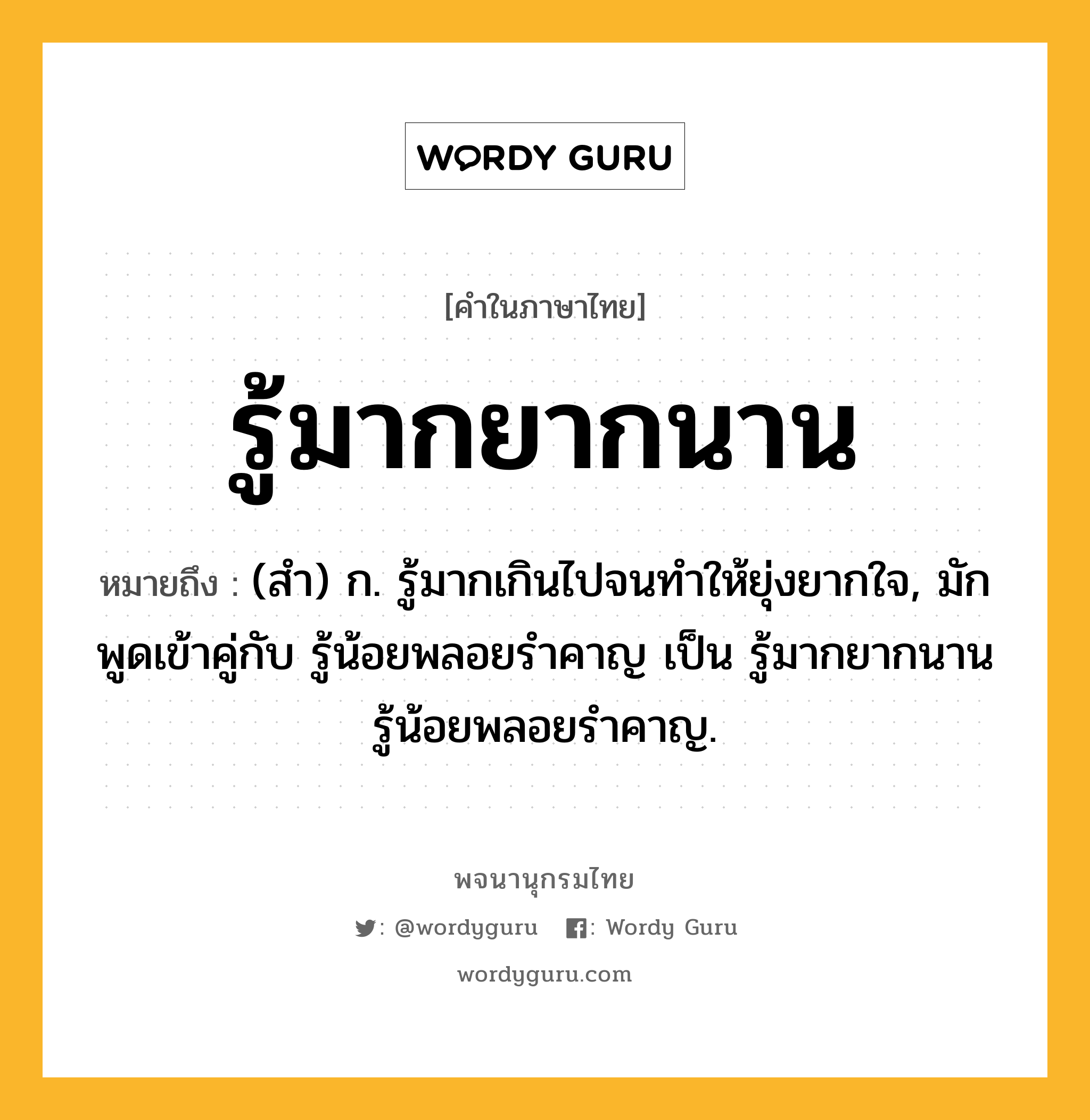 รู้มากยากนาน ความหมาย หมายถึงอะไร?, คำในภาษาไทย รู้มากยากนาน หมายถึง (สํา) ก. รู้มากเกินไปจนทําให้ยุ่งยากใจ, มักพูดเข้าคู่กับ รู้น้อยพลอยรําคาญ เป็น รู้มากยากนาน รู้น้อยพลอยรําคาญ.