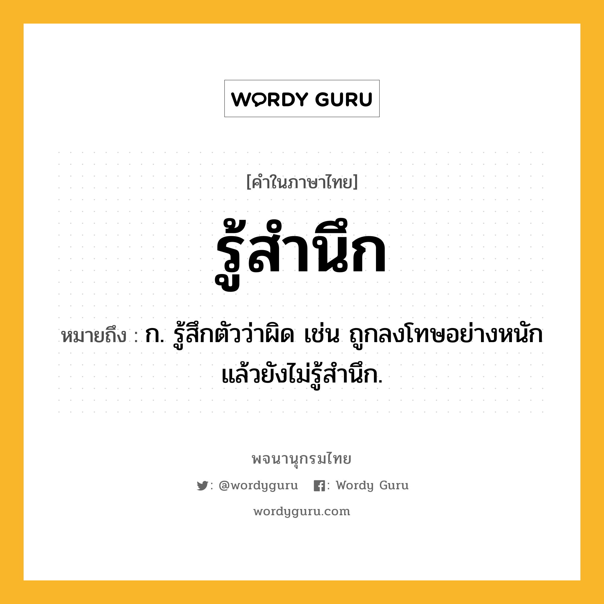 รู้สำนึก ความหมาย หมายถึงอะไร?, คำในภาษาไทย รู้สำนึก หมายถึง ก. รู้สึกตัวว่าผิด เช่น ถูกลงโทษอย่างหนักแล้วยังไม่รู้สำนึก.